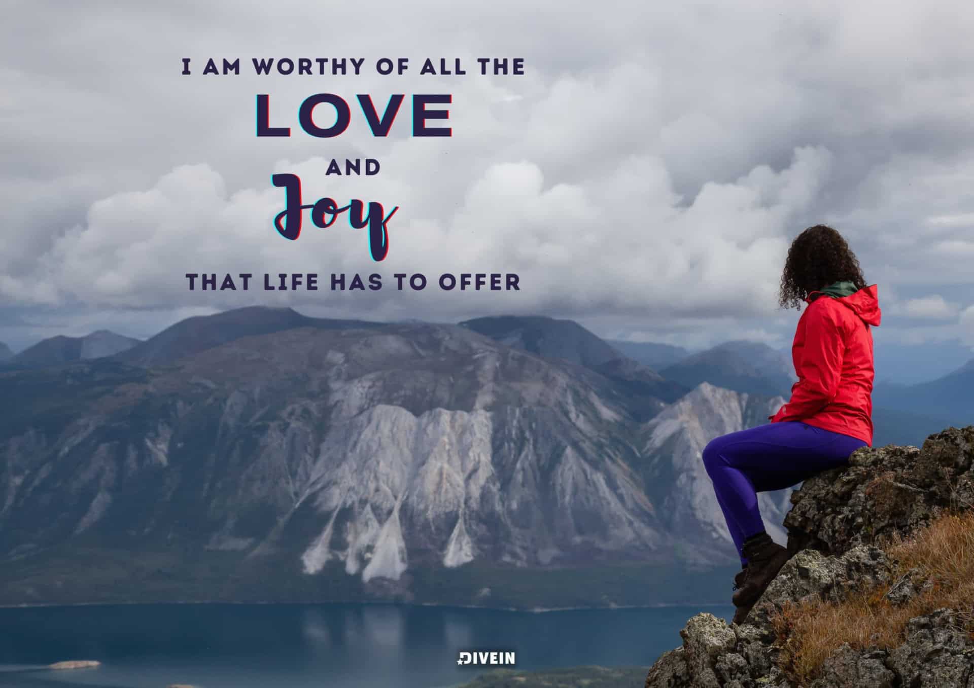 I Am Worthy Of All The Love And Joy That Life Has To Offer.