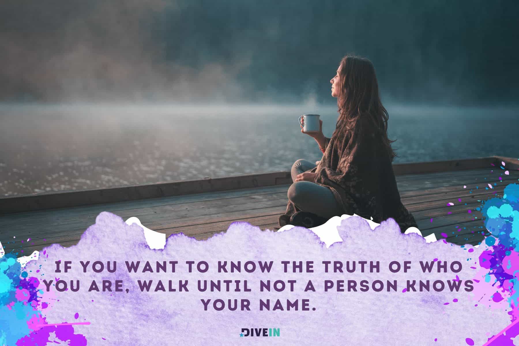 best adventure quotes. if you want to know the truth of who you are. walk until not a person knows your name