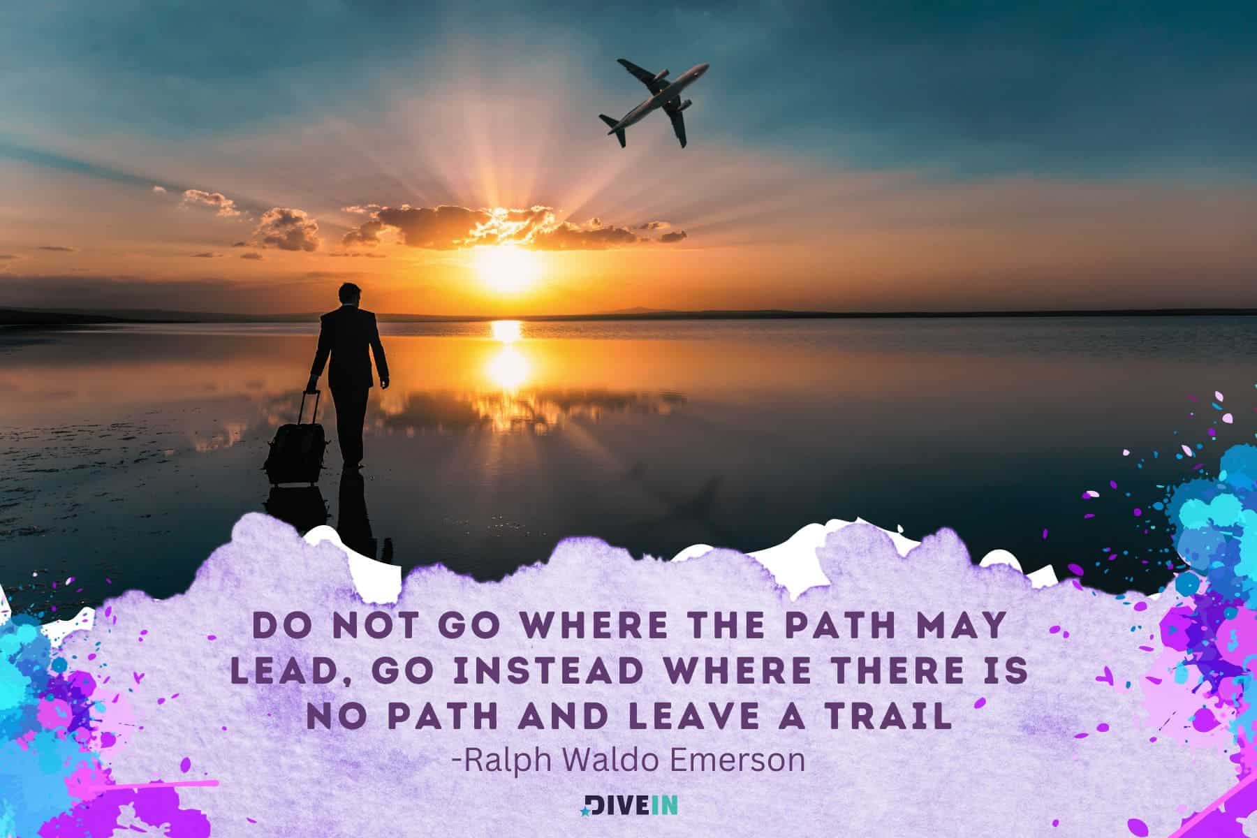 inspiring adventure quotes. do not go where the path may lead. go instead where there is no path and leave a trail