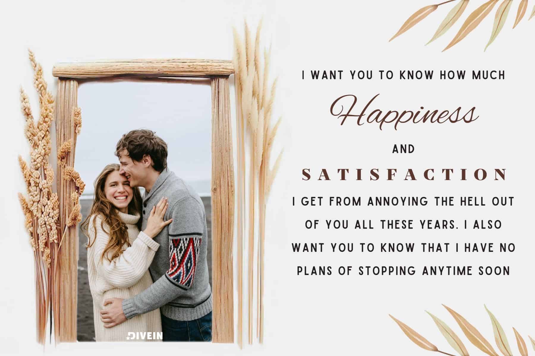 funny wedding anniversary captions. i  want you to know how much happiness and satisfaction i get from annoying the hell out of you all these years. i also want you to know that i have no plans of stopping anytime soon