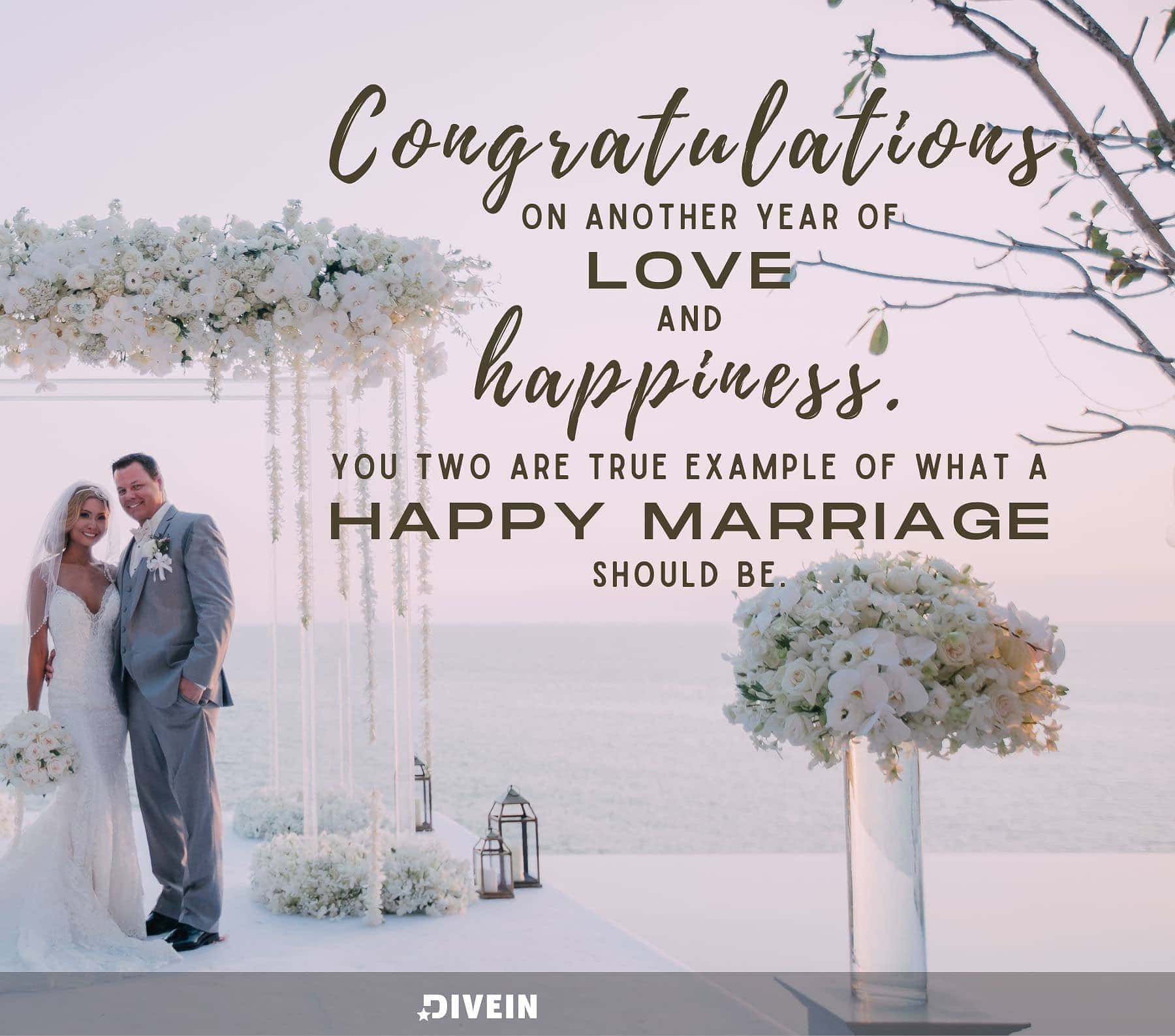 Anniversary Quotes for Friends. Congratulations on another year of love and happiness. You two are a true example of what a happy marriage should be.