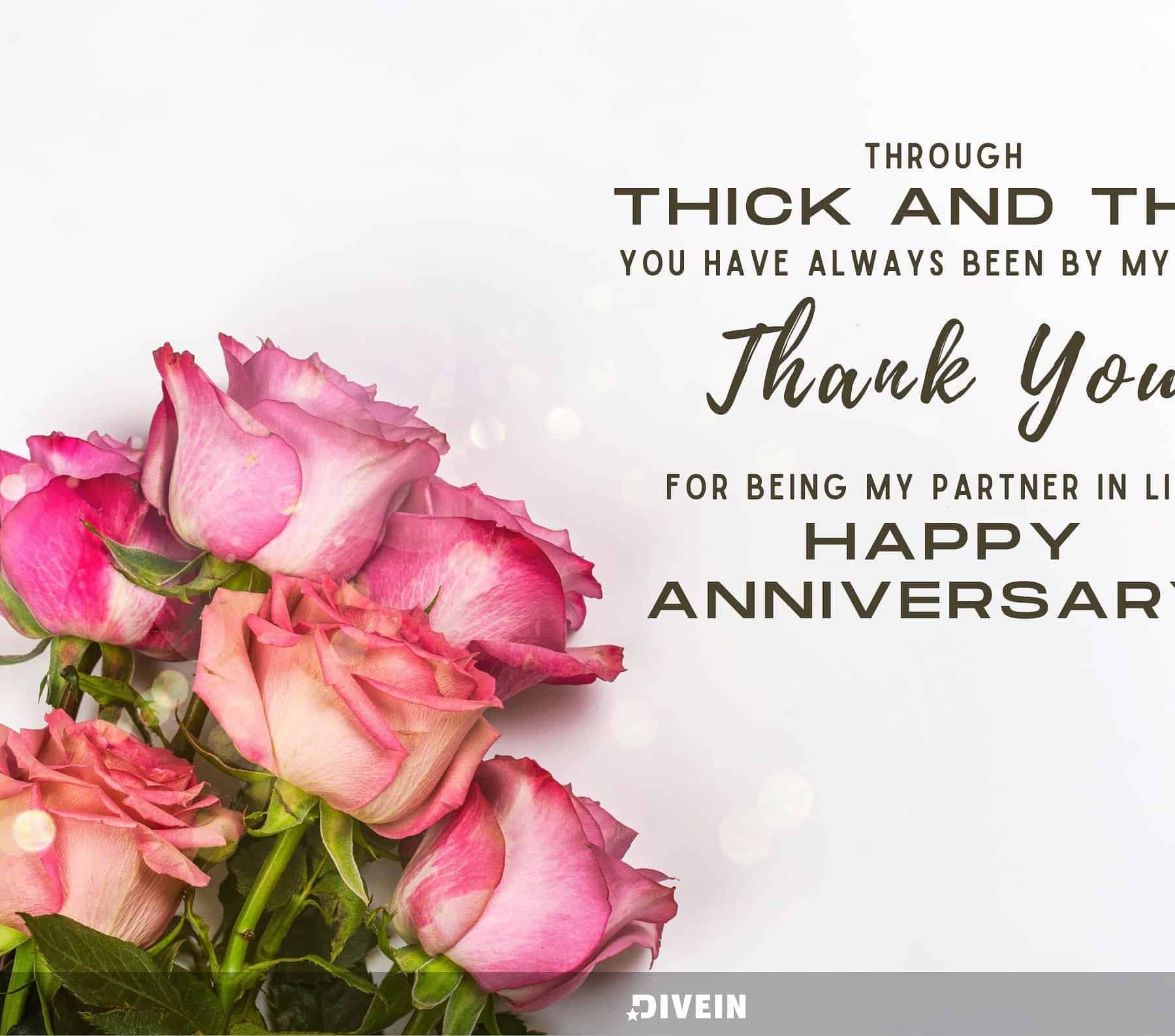 Anniversary Quotes for Wife. Through thick and thin, you have always been by my side. Thank you for being my partner in life. Happy anniversary.