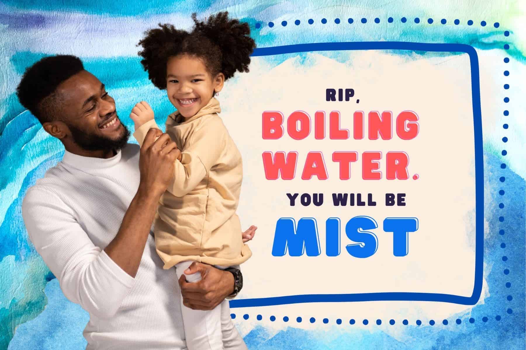 dad joke puns. rip, boiling water. you will be mist.