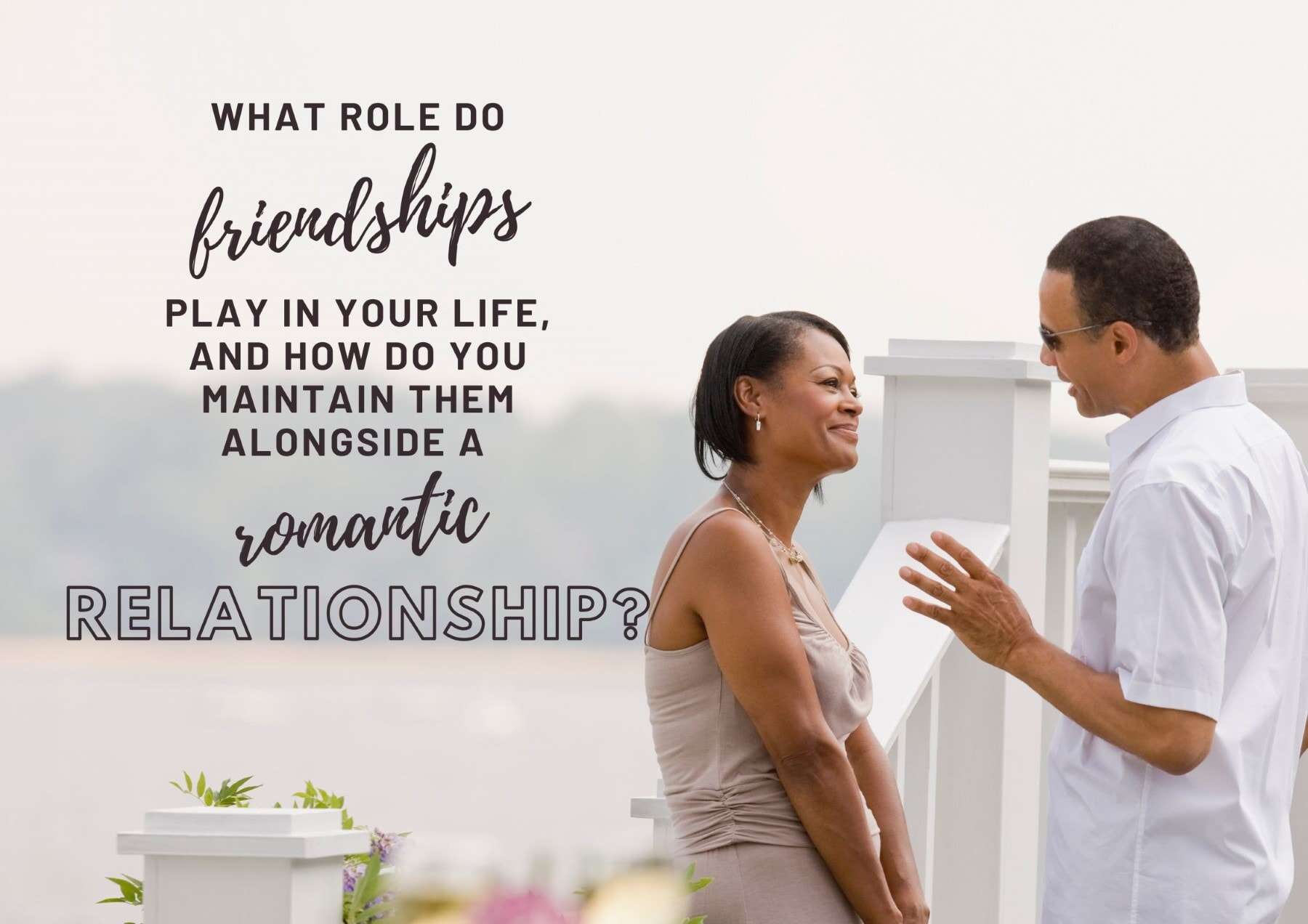 Boyfriend Questions What Role Do Friendships Play In Your Life And How Do You Maintain Them Alongside A Romantic Relationship