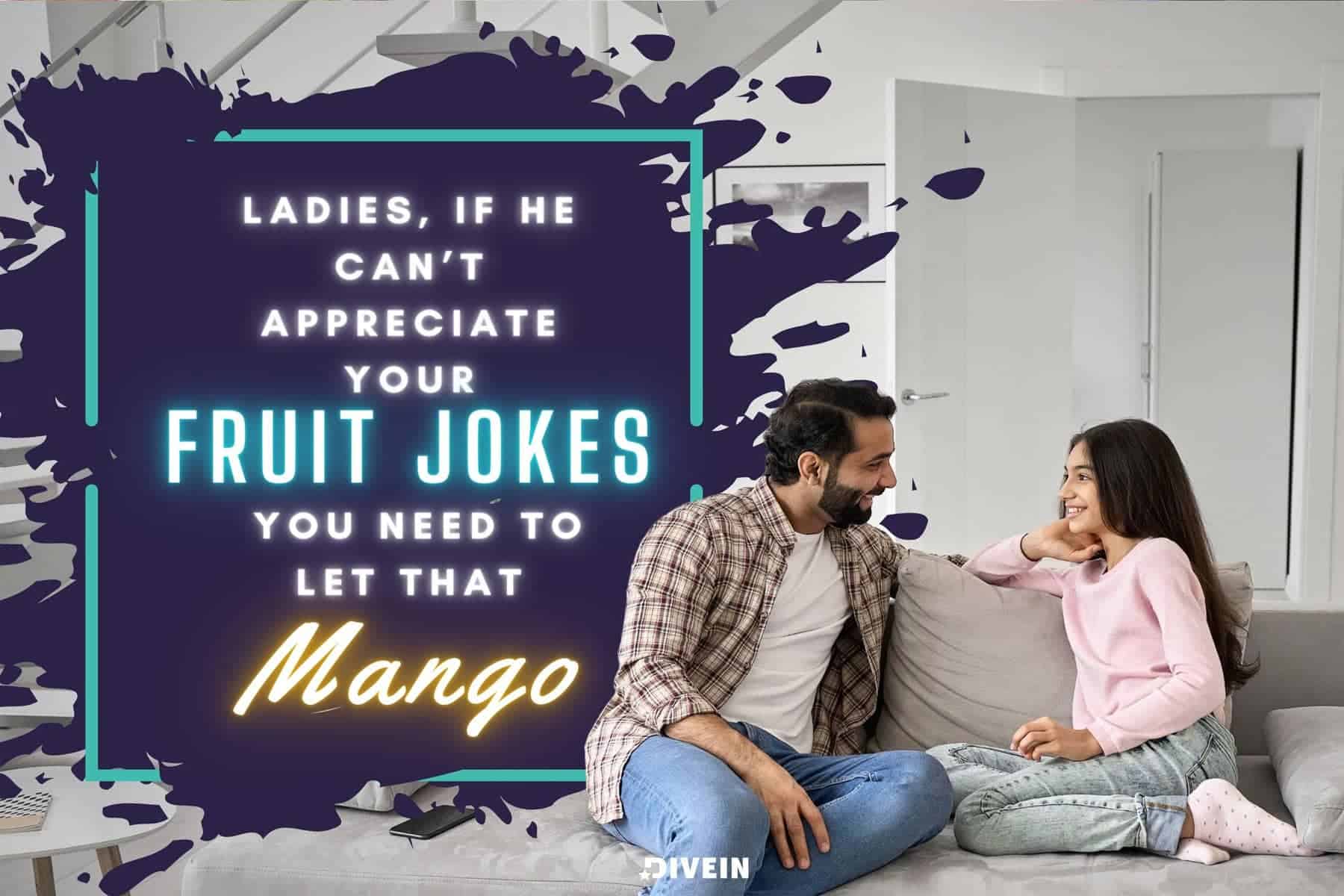 ladies, if he can’t appreciate your fruit jokes, you need to let that mango