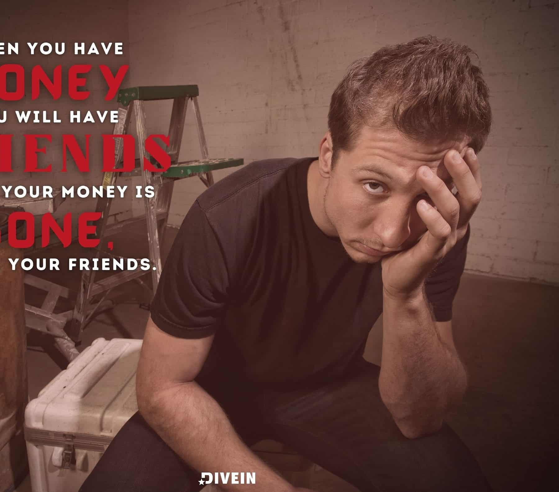 Money & Fake People Quotes. When you have money, you will have friends, but if your money is gone, so are your friends.