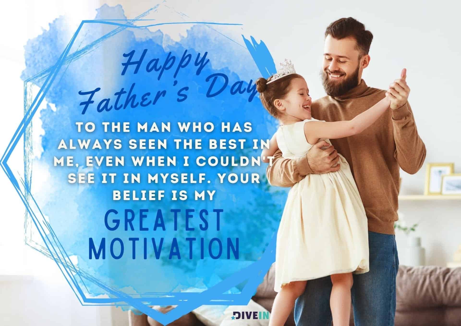 emotional fathers day message. happy fathers day to the man who has always seen the best in me, even when i couldnt see it in myself. your belief is my greatest motivation.