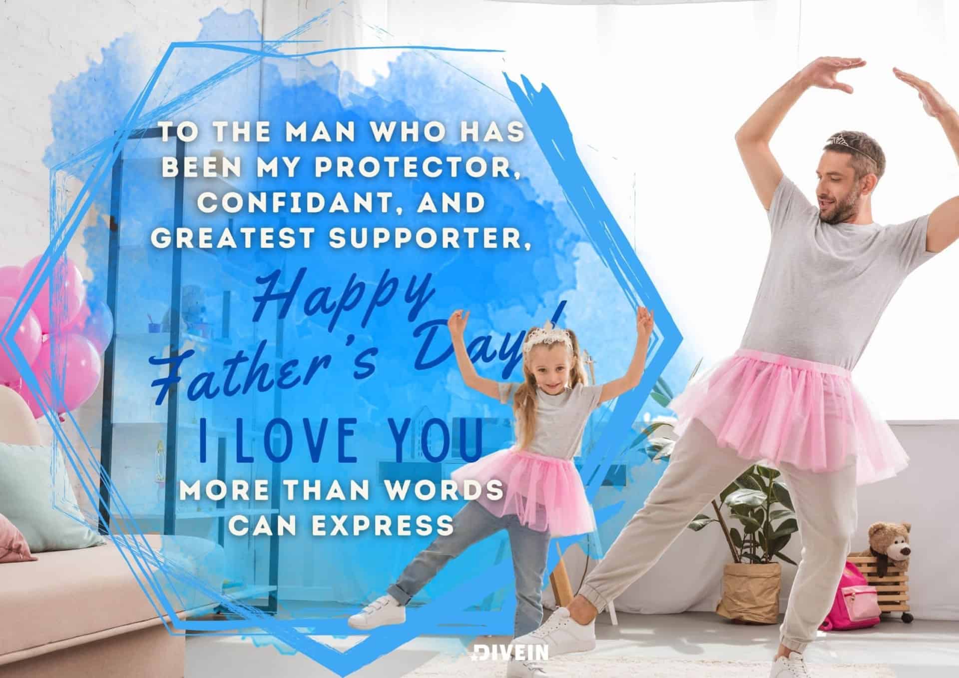 fathers day message from daughter. to the man who has been my protector, confidant, and greatest supporter, happy fathers day. i love you more than words can express.