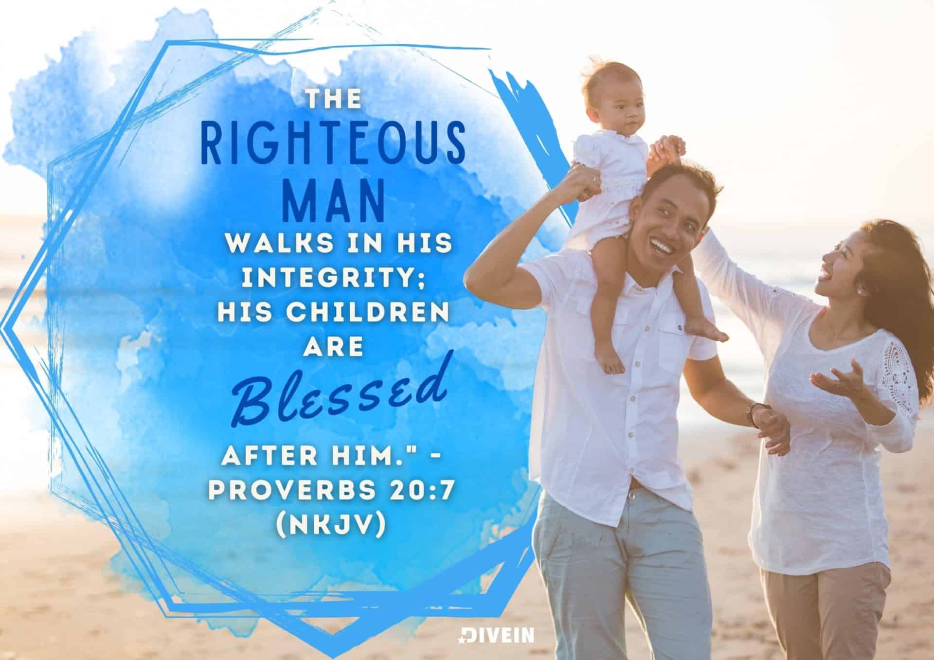 inspirational fathers day quote proverb. the righteous man walks in his integrity; his children are blessed after him.
