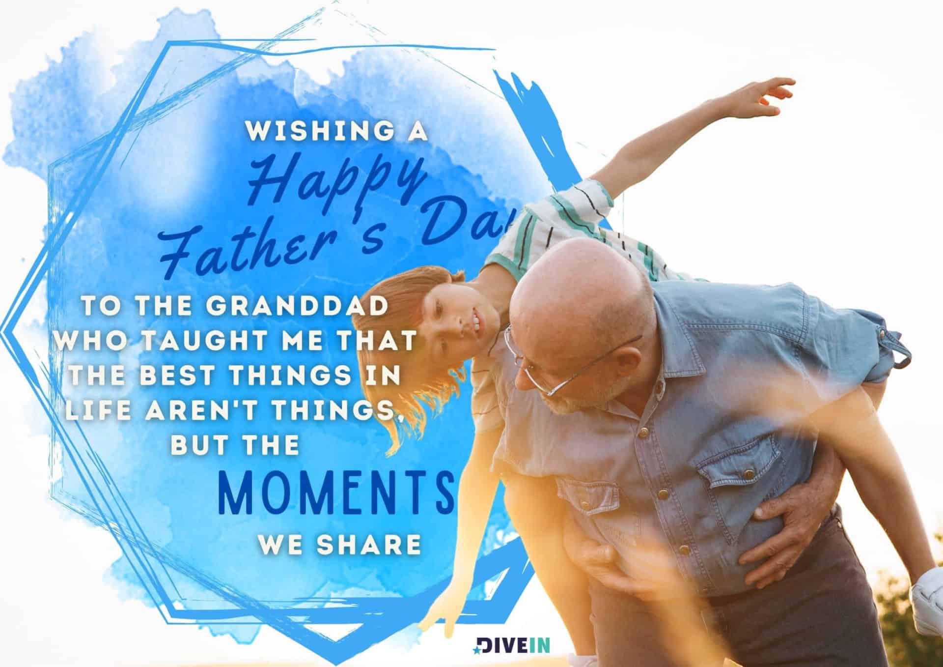 happy fathers day message for grandad. wishing a happy fathers day to the granddad who taught me that the best things in life arent things, but the moments we share.