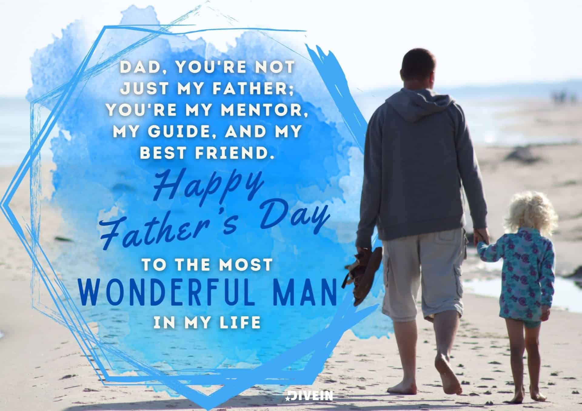 fathers day message from daughter. dad, you're not just my father; you're my mentor, my guide, and my best friend. happy fathers day to the most wonderful man in my life.
