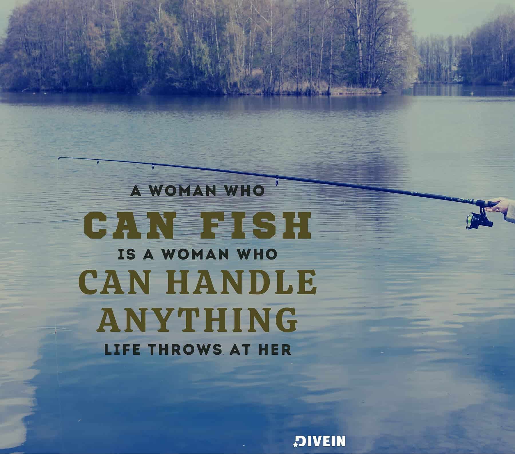 Fishing Quote for Women. A woman who can fish is a woman who can handle anything life throws at her.
