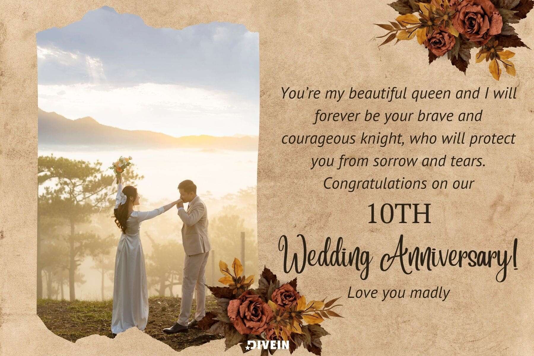 10 year anniversary wishes. youre my beautiful queen and i will forever be your brave and courageous knight who will protect you from sorrow and tears