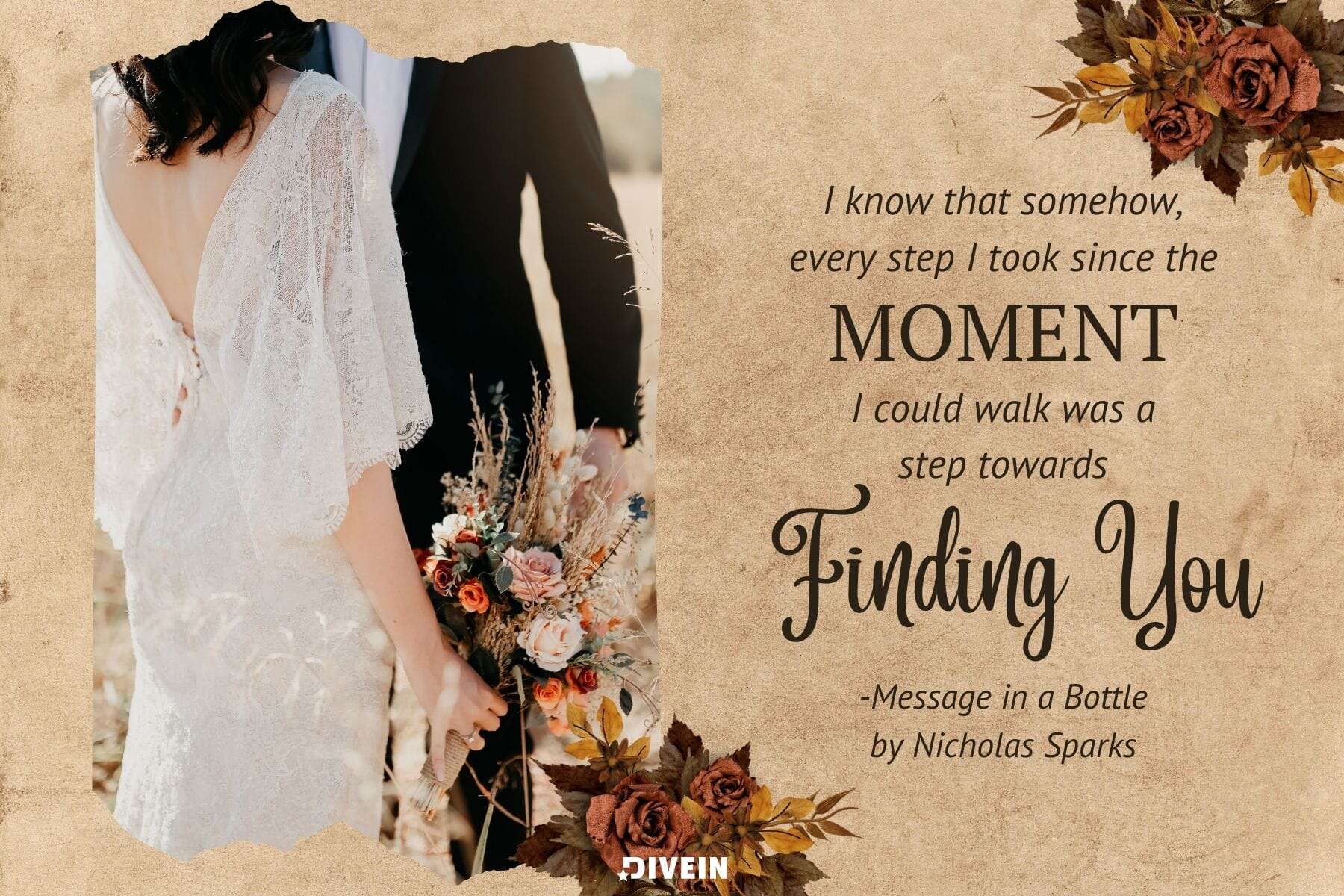 love quotes to my wife. i know that somehow every step i took since the moment i could walk was a step towards finding you. from message in a bottle by nicholas sparks