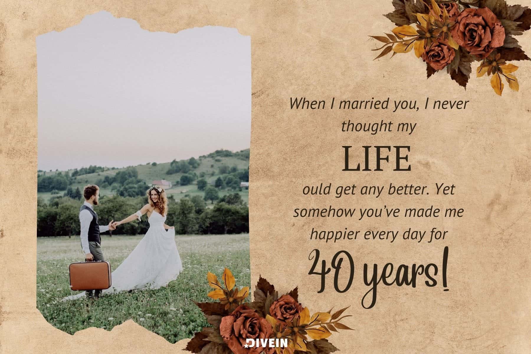 happy 40th anniversary to my wife. when I married you, I never thought my life could get any better. yet somehow you’ve made me happier every day for 40 years!