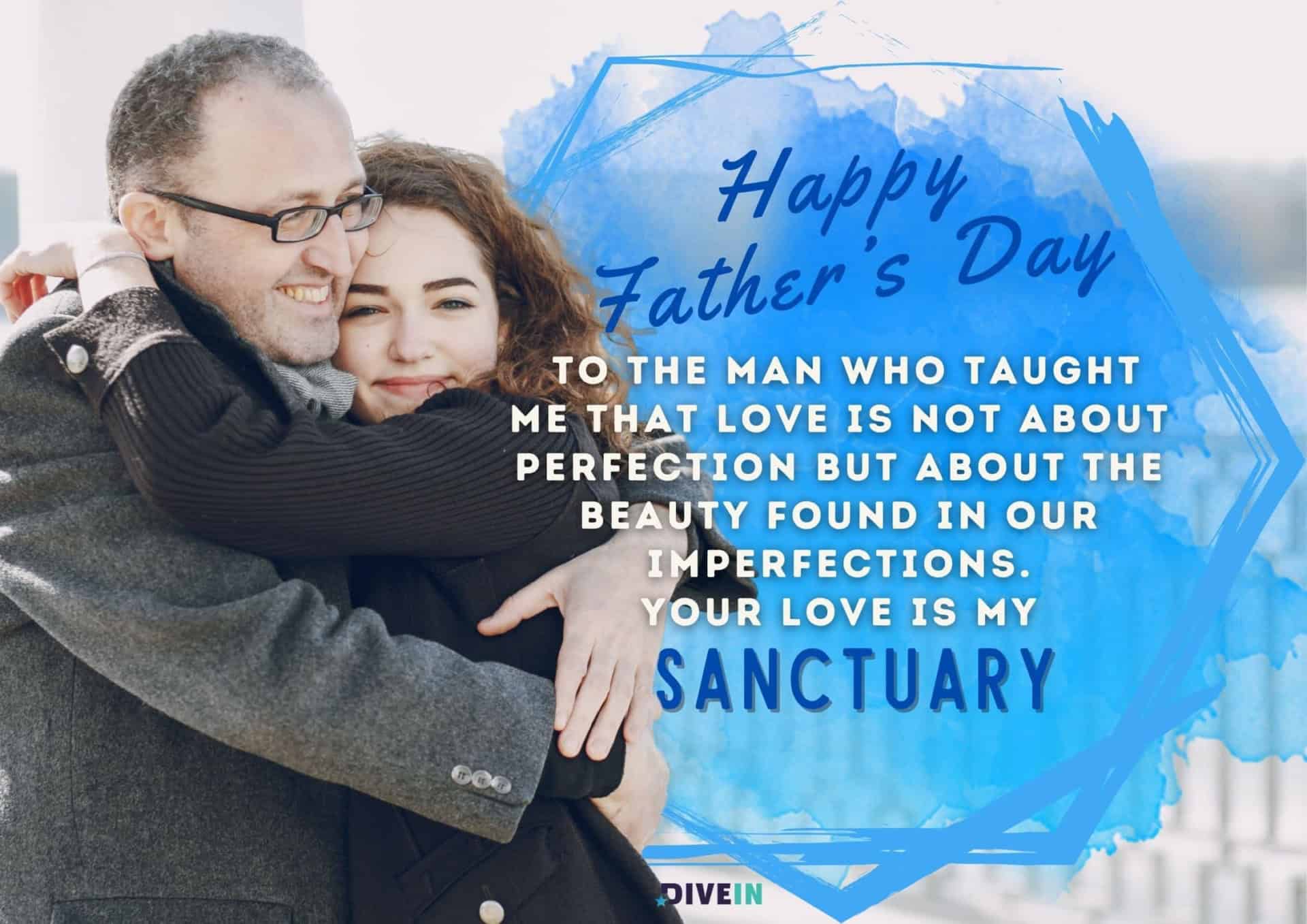 emotional fathers day message. happy fathers day to the man who taught me that love is not about perfection but about the beauty found in our imperfections. your love is my sanctuary.