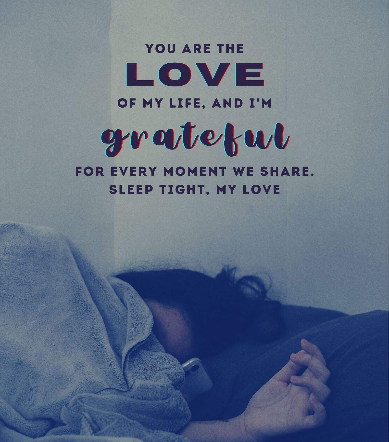 Romantic Good Night Love Quotes For Her. You are the love of my life, and I am grateful for every moment we share. Sleep tight, my love.