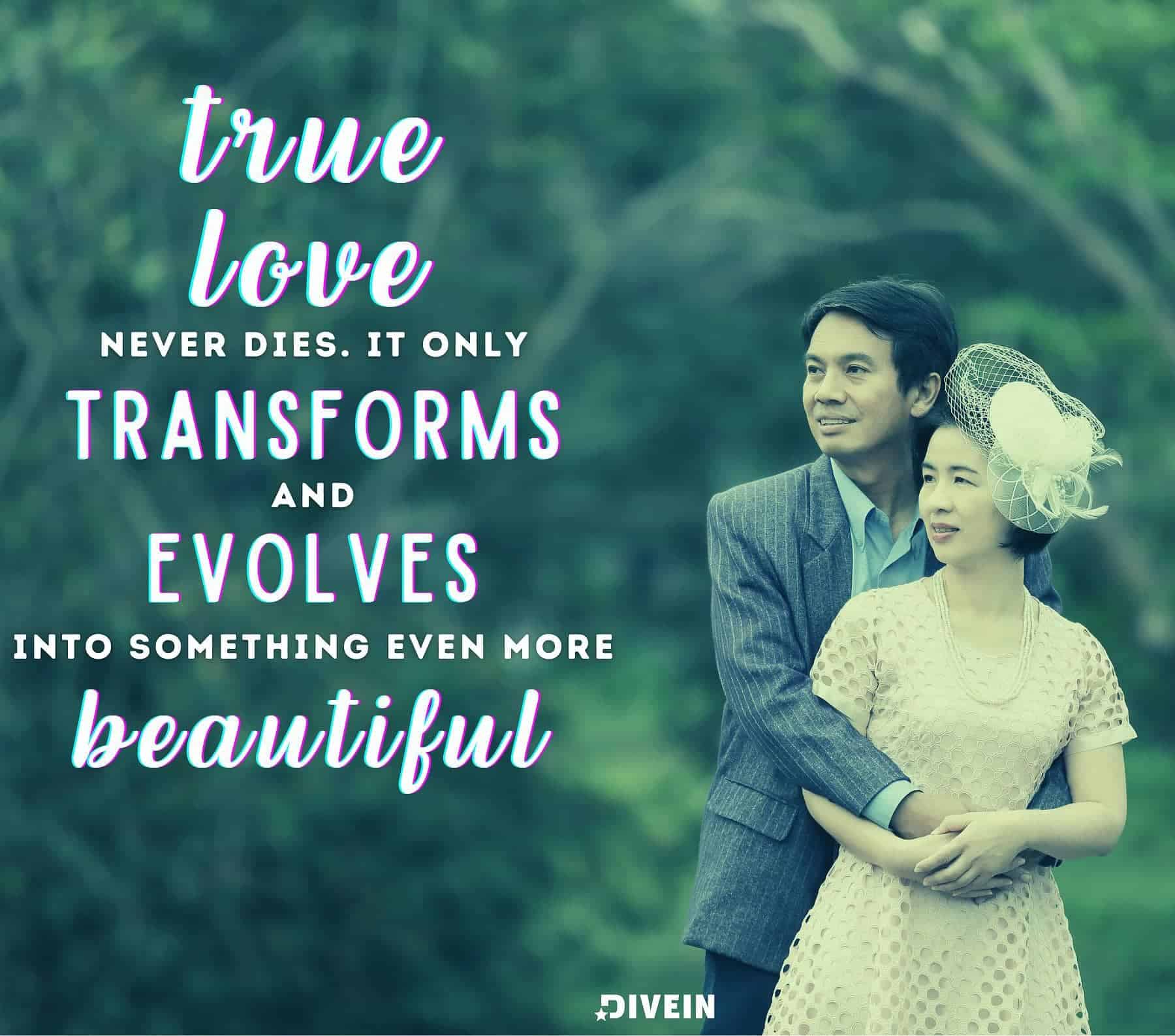 True Love Never Dies Quotes. True love never dies, it only transforms and evolves into something even more beautiful.