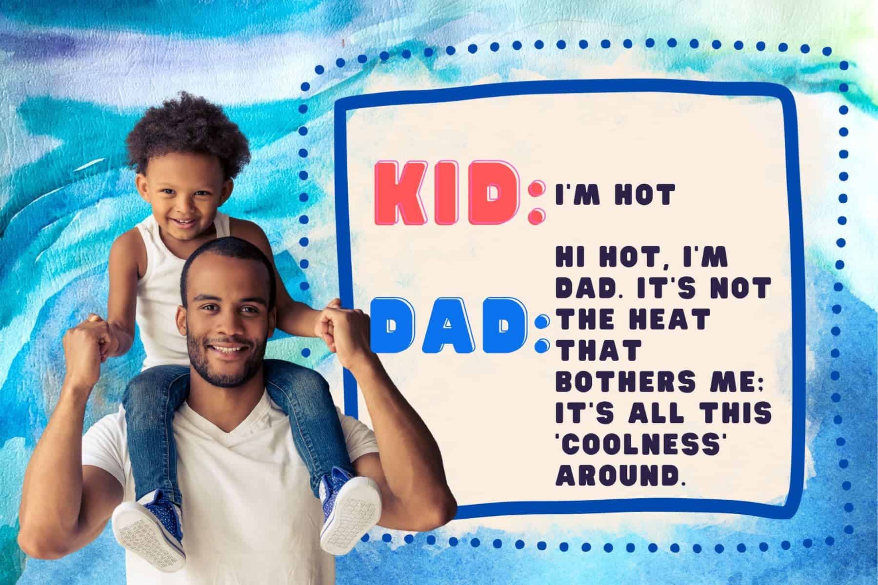dad jokes. kid: i'm hot. dad: hi hot, i'm dad. it's not the heat that bothers me; it's all this 'coolness' around.