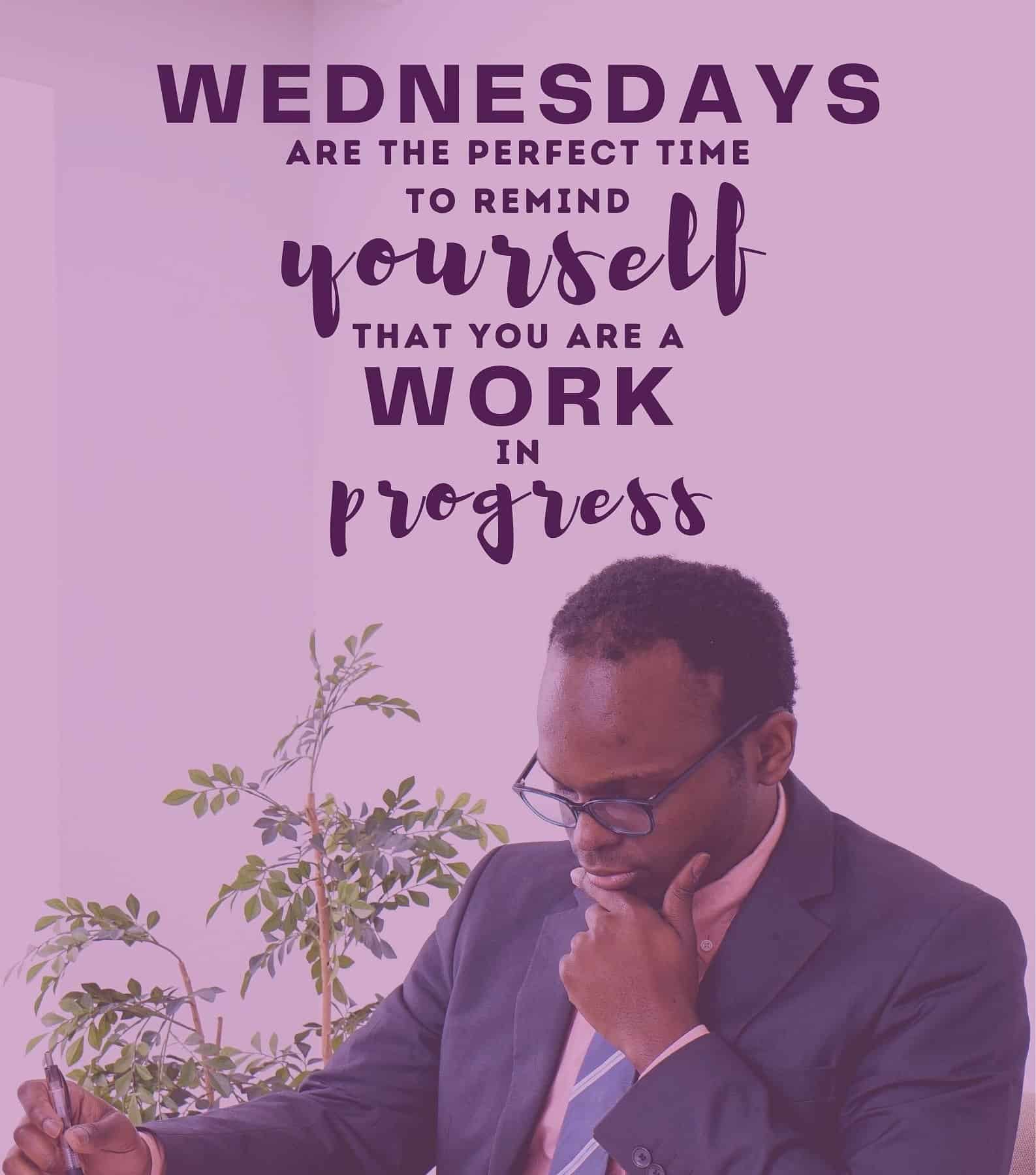 Wednesday Quotes for Work. Wednesdays are the perfect time to remind yourself that you are a work in progress.