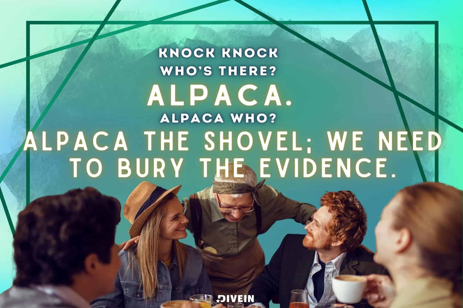 knock, knock. who’s there_ alpaca. alpaca who_ alpaca the shovel; we need to bury the evidence
