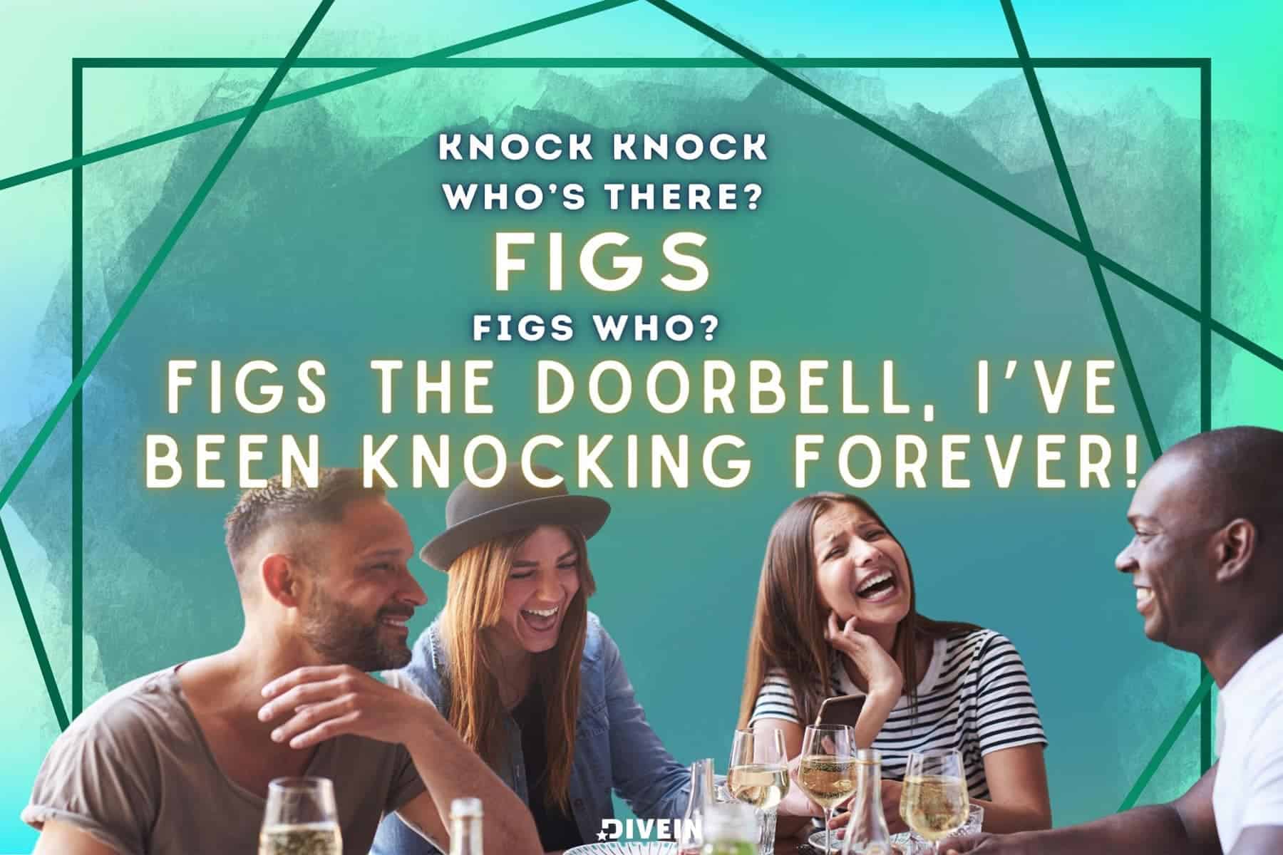 knock, knock.  who’s there_  figs.  figs who_  figs the doorbell, i’ve been knocking forever!
