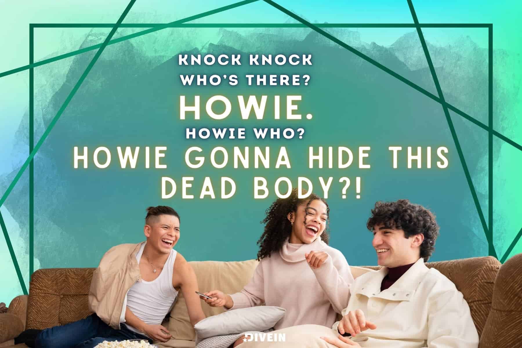 knock, knock. who’s there_ howie. howie who_ howie gonna hide this dead body_!