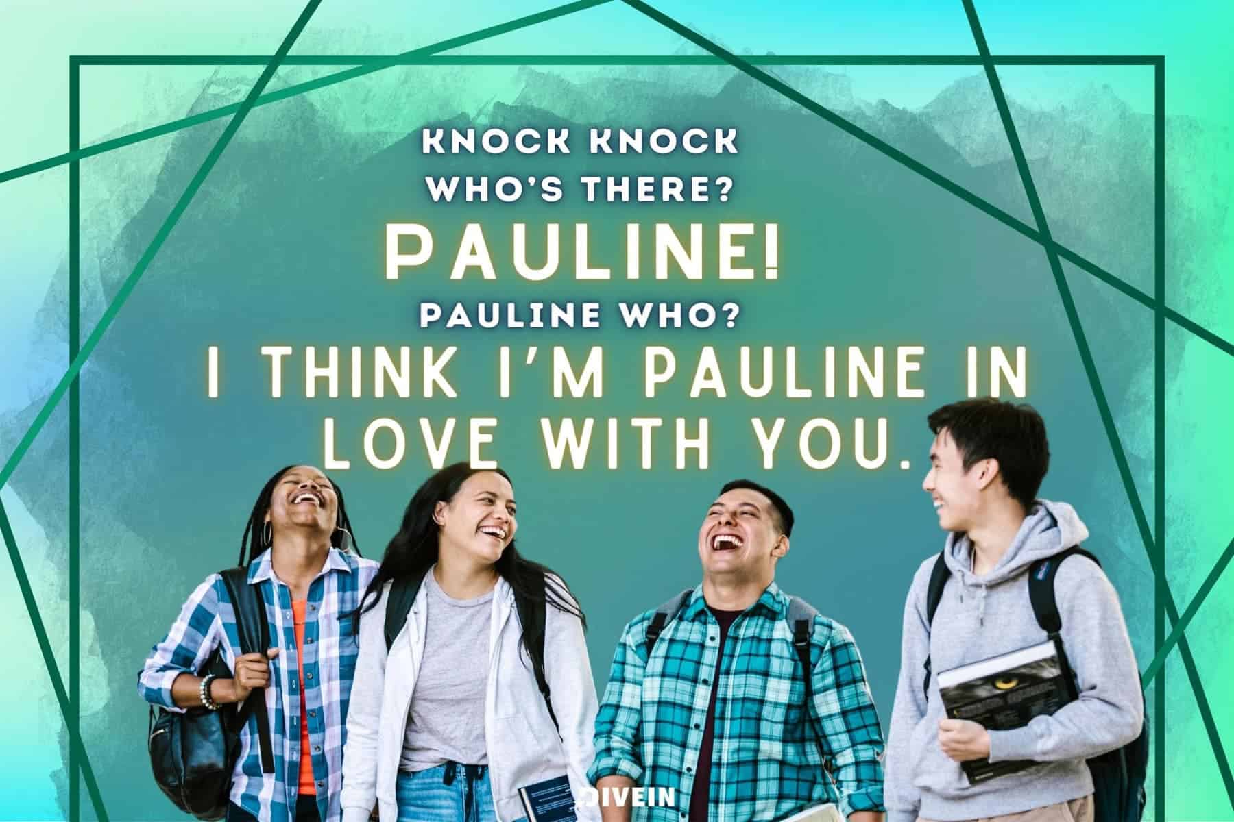 knock, knock. who’s there_ pauline! pauline who_ i think i’m pauline in love with you