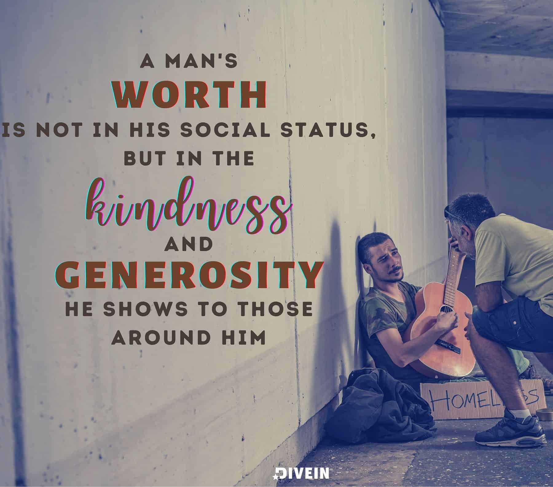 Know Your Worth Quotes For Him. A man’s worth is not in his social status, but in the kindness and generosity he shows to those around him.