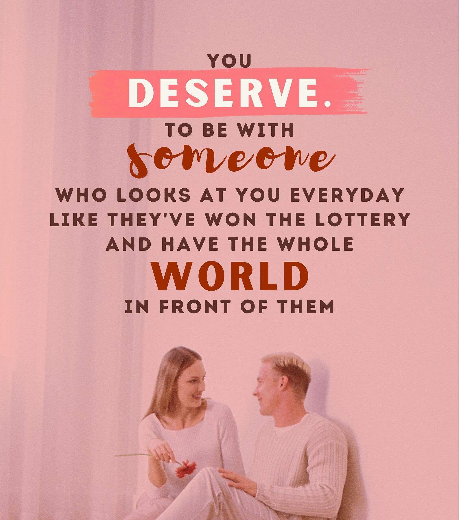 Know Your Worth in a Relationship Quotes. You deserve to be with someone who looks at you every day like they’ve won the lottery and have the whole world in front of them.