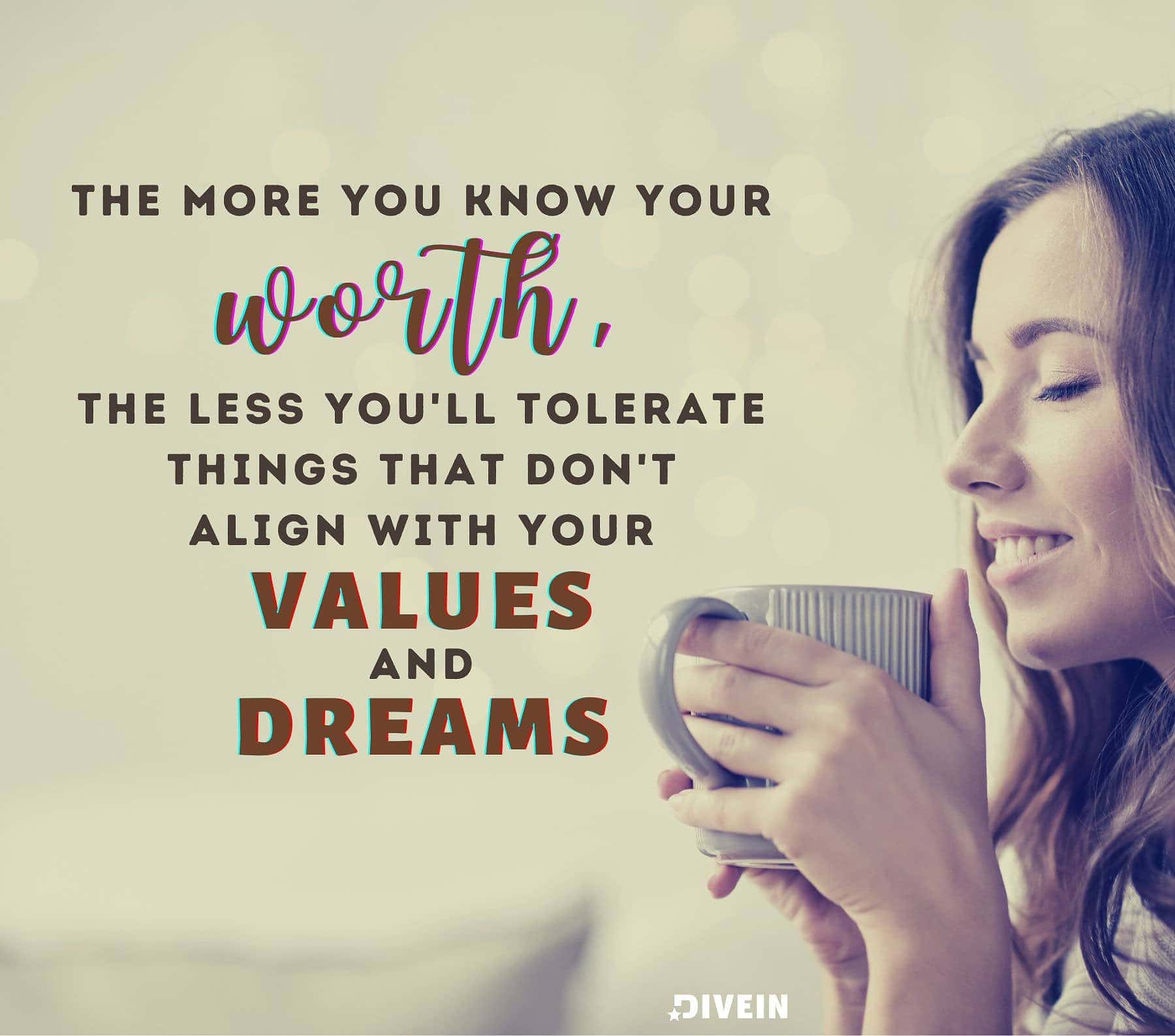Inspirational Know Your Worth Quotes. The more you know your worth, the less you’ll tolerate things that don’t align with your values and dreams.