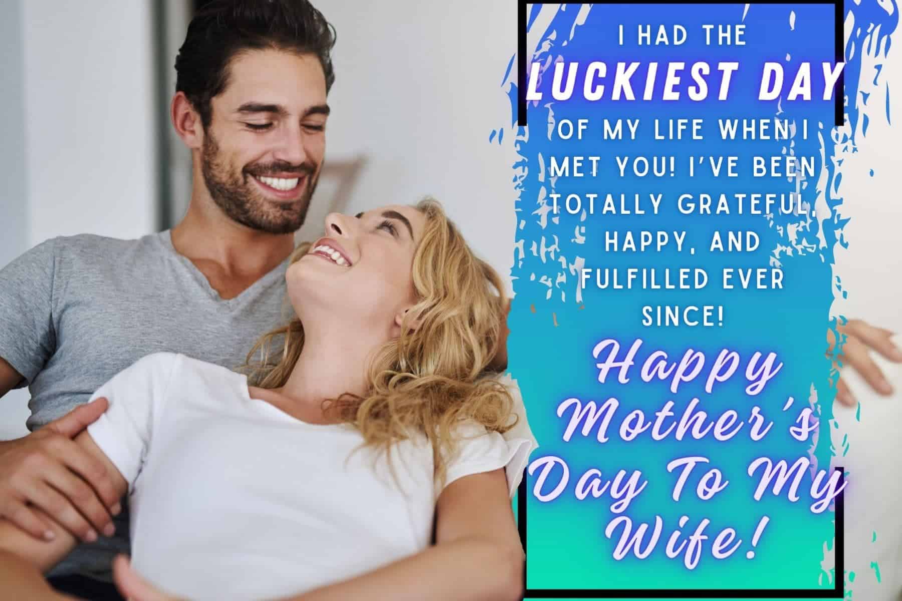 mothers day quotes for wife. i had the luckiest day of my life when i met you! i’ve been totally grateful, happy, and fulfilled ever since.