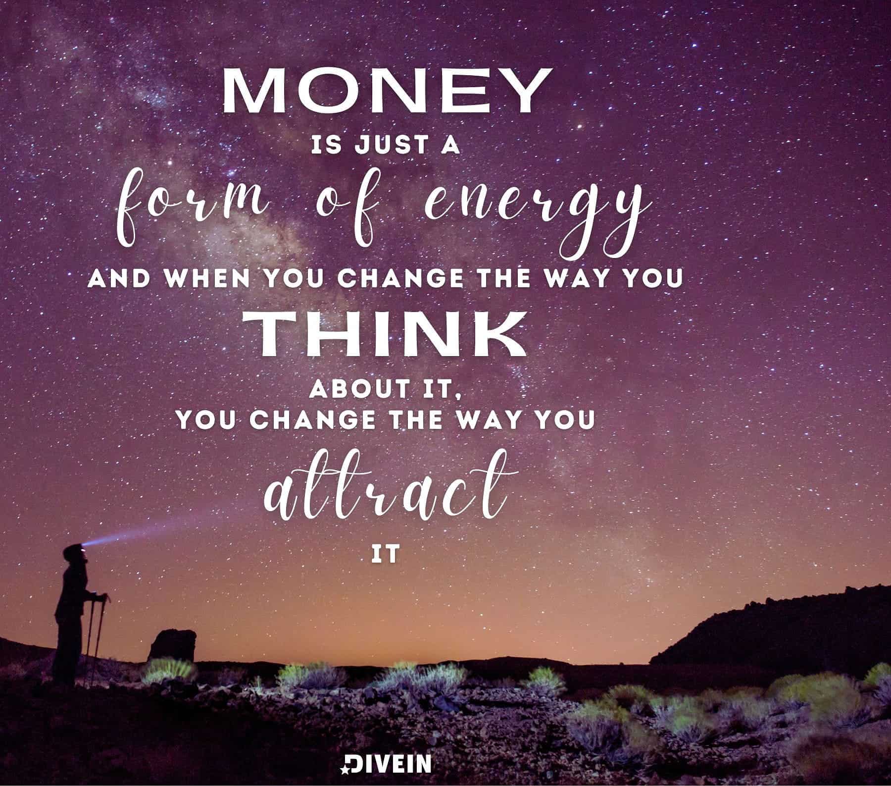 Money is just a form of energy and when you change the way you think about it, you change the way you attract it.