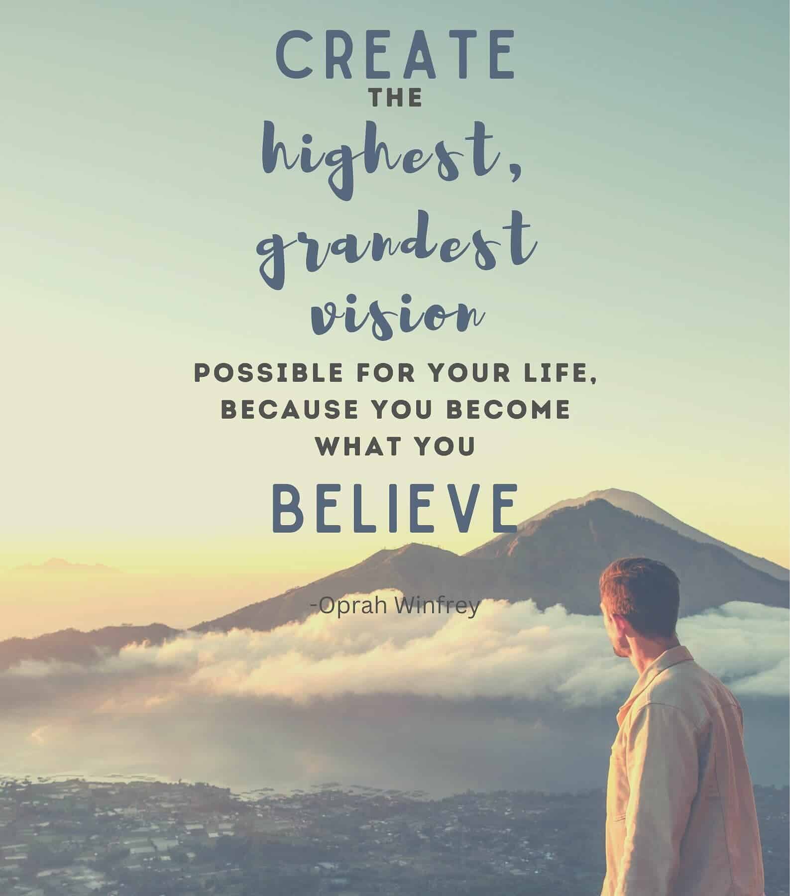 Create the highest, grandest vision possible for your life, because you become what you believe.