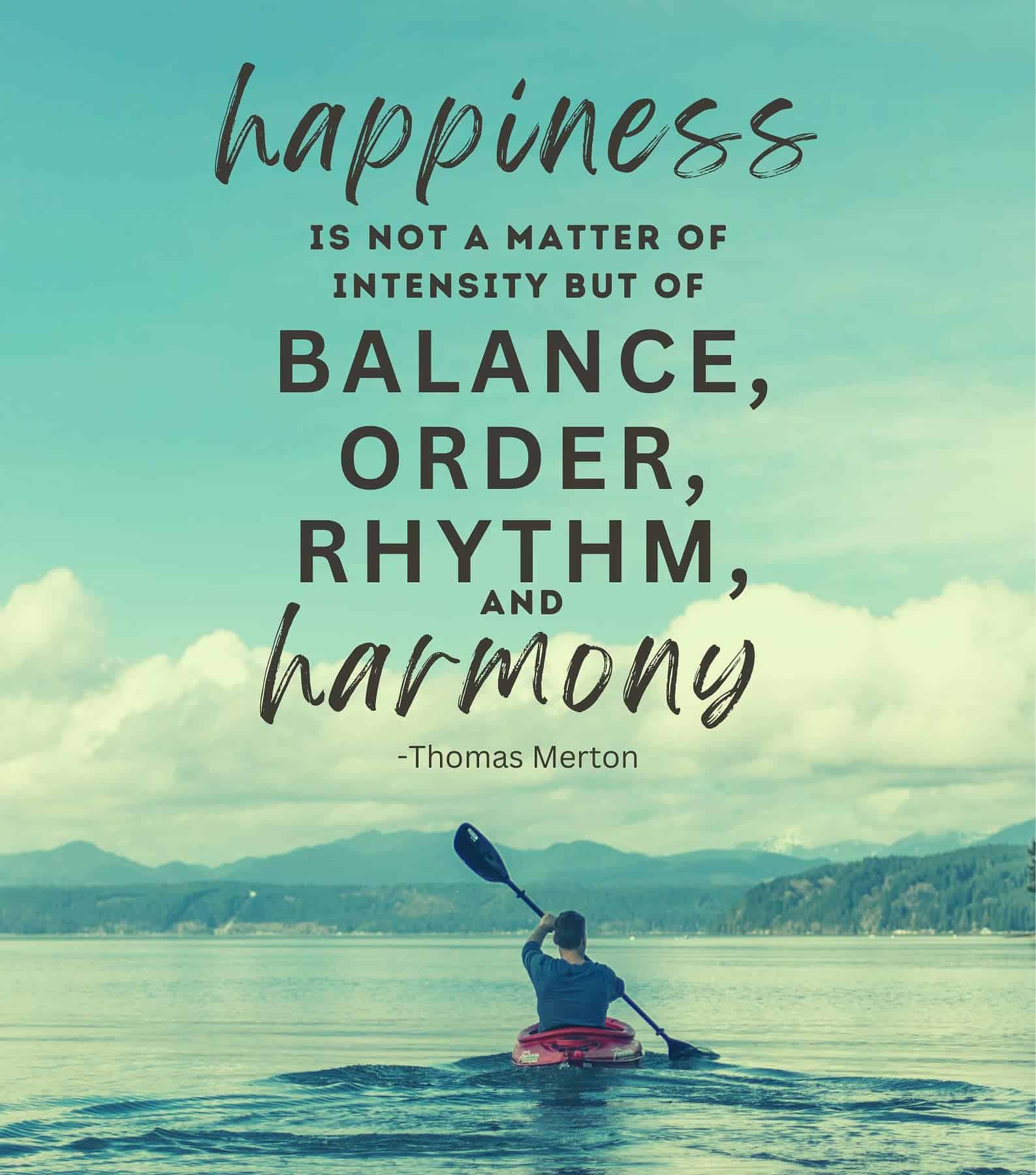 Happiness is not a matter of intensity but of balance, order, rhythm and harmony.