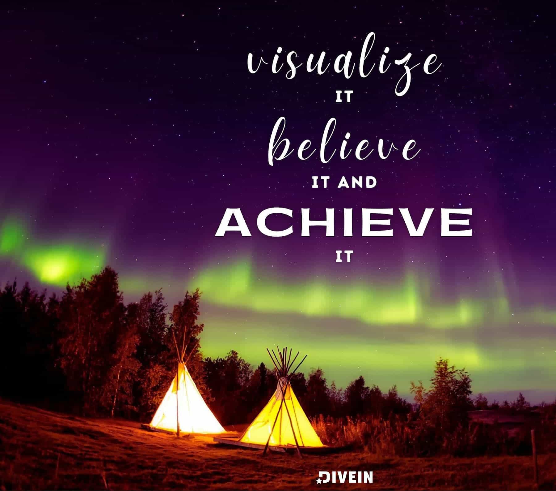 Visualize it, believe it, and achieve it.