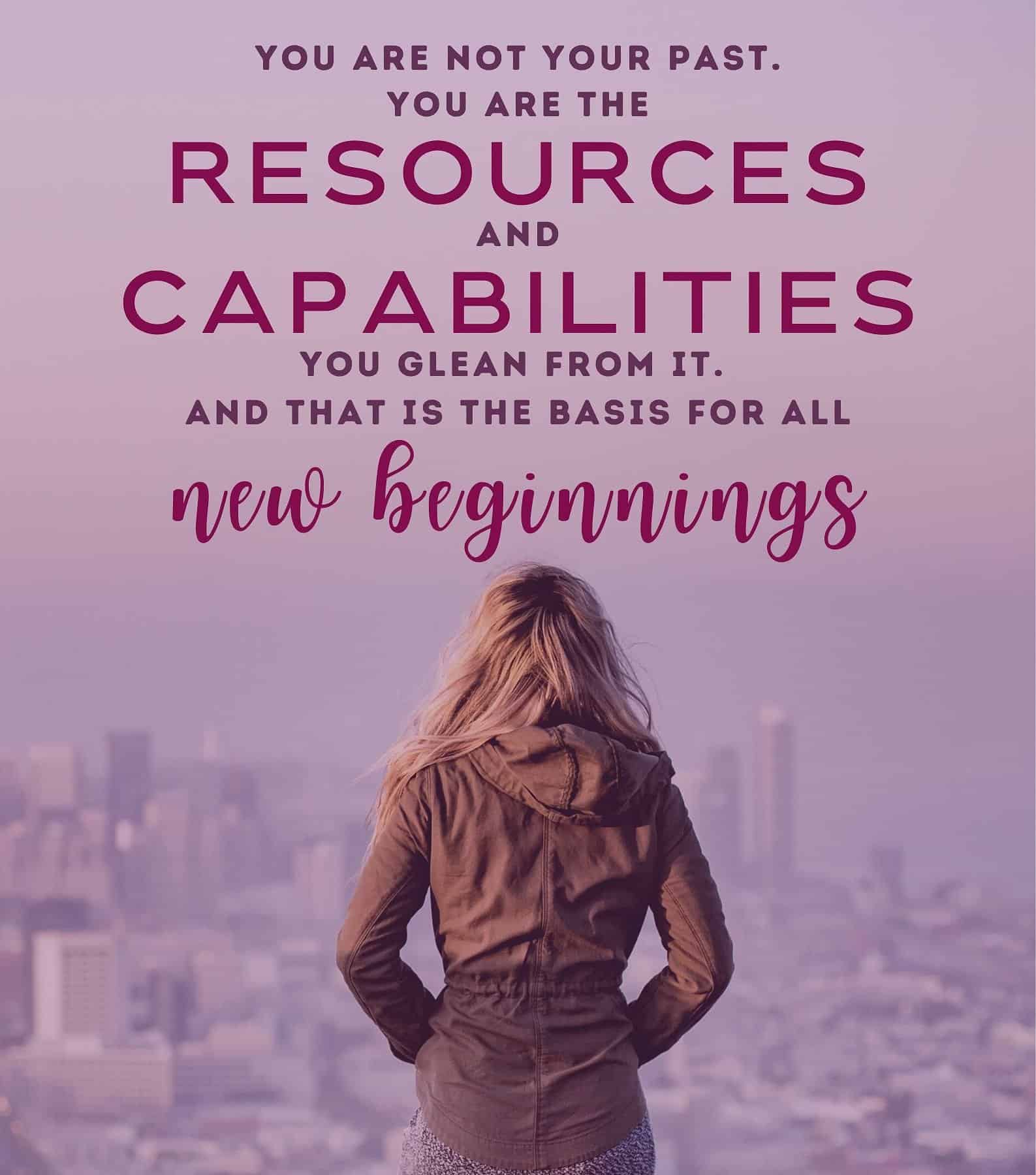 New Beginnings Quote. You are not your past, you are the resources and capabilities you glean from it. And that is the basis for all new beginnings.