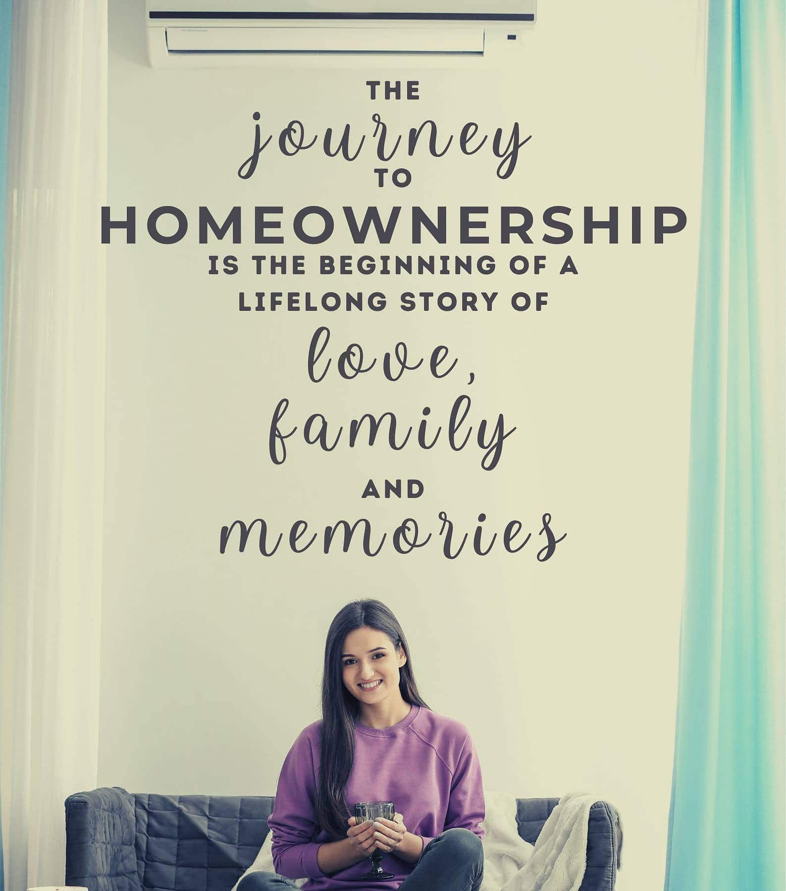 Quotes for First-Time Homeowners. The journey to homeownership is the beginning of a lifelong story of love, family, and memories.