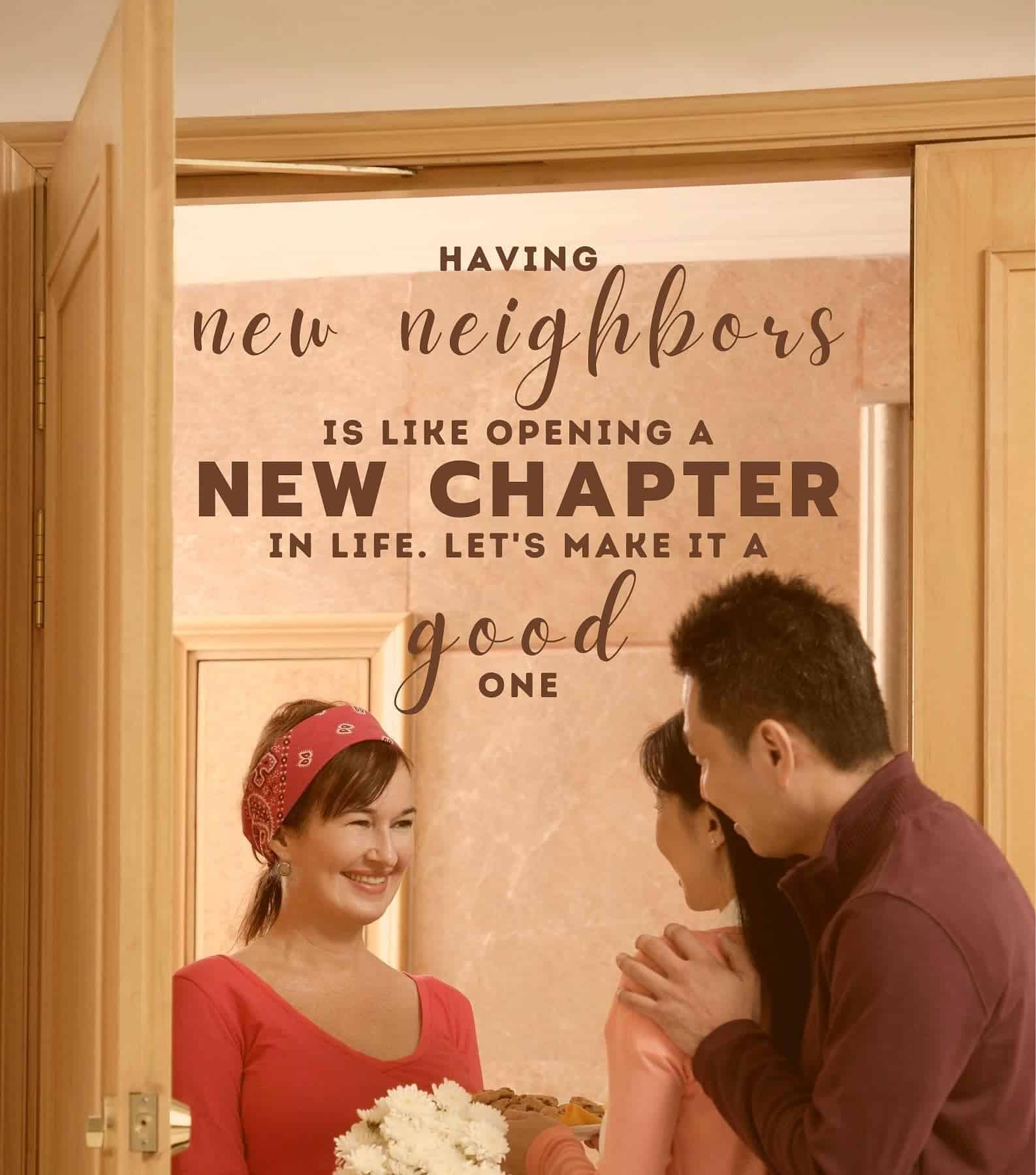 Quotes for New Neighbors. Having new neighbors is like opening a new chapter in life. Let’s make it a good one.