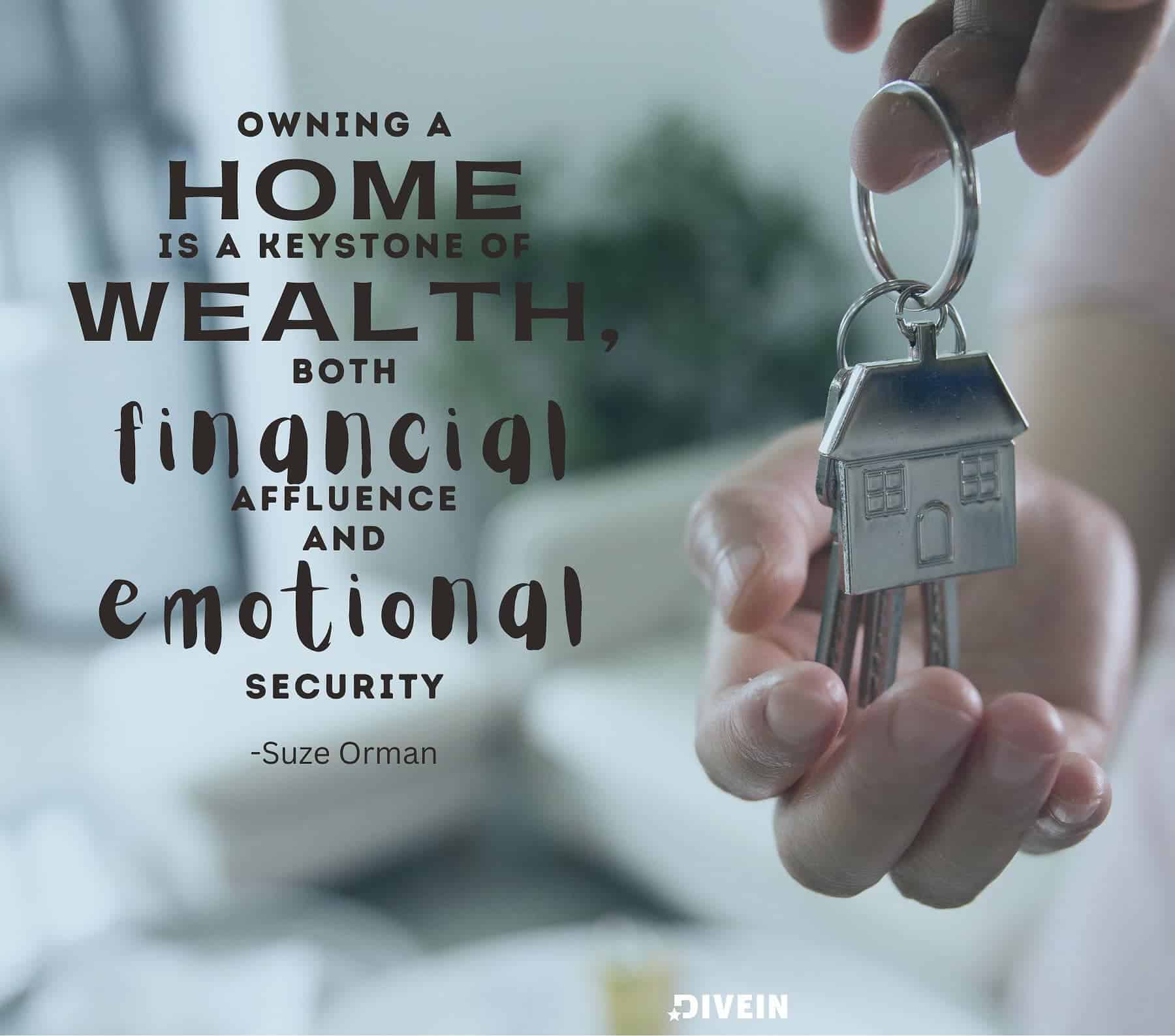 Quotes for First-Time Homeowners. Owning a home is a keystone of wealth, both financial affluence and emotional security.