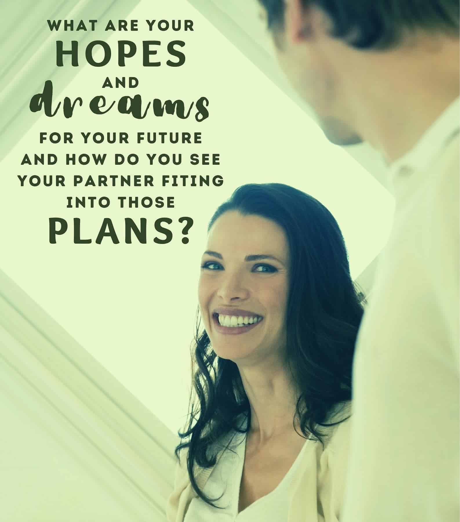 21 Serious Questions. What are your hopes and dreams for your future and how do you see your partner fit into those plans?