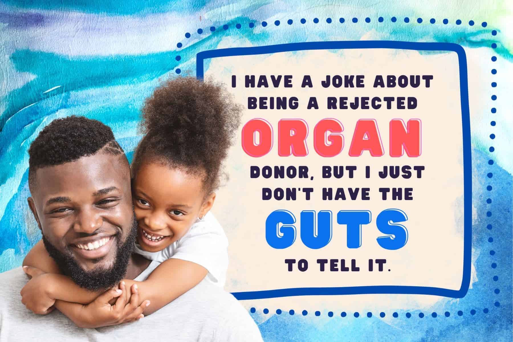 corny dad jokes. i have a joke about being a rejected organ donor, but i just don't have the guts to tell it.