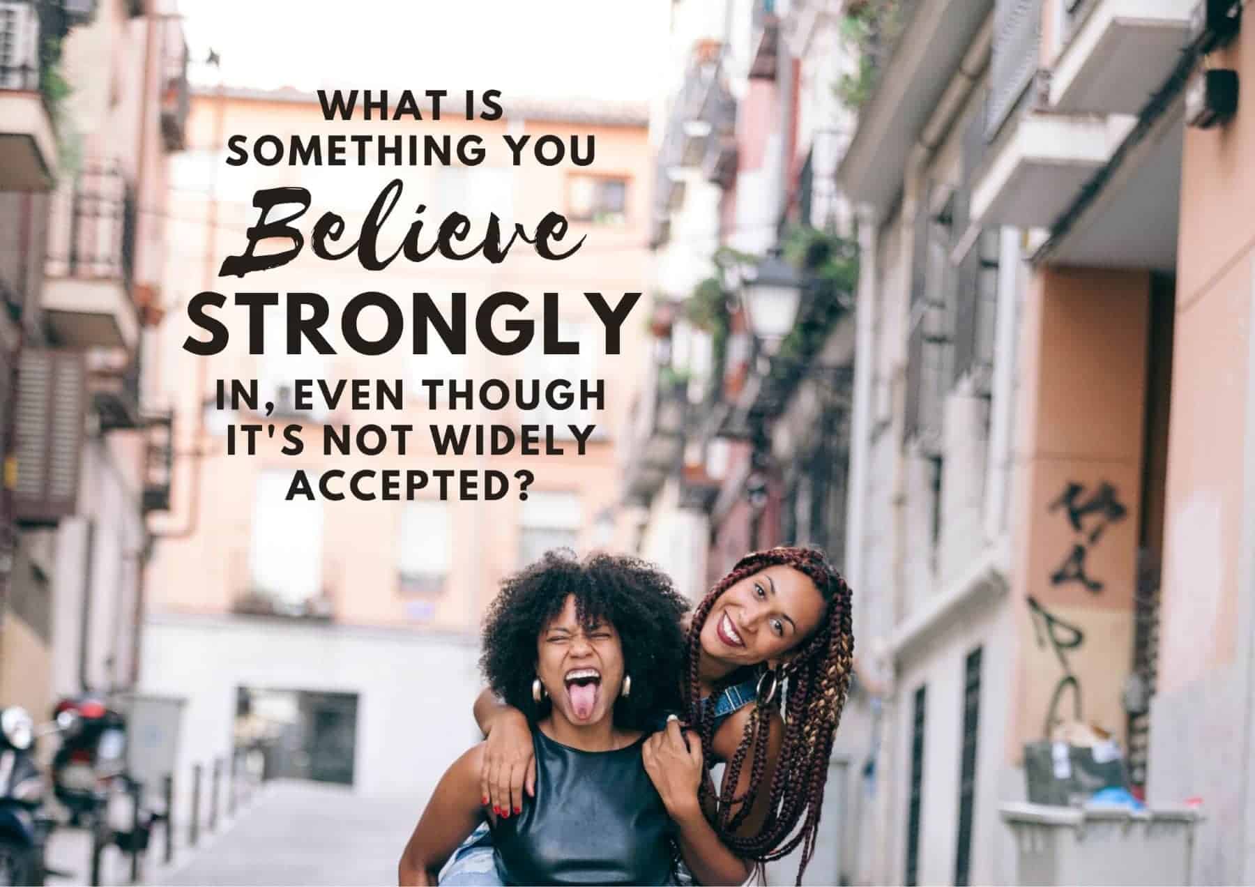 Questions To Ask A Girl What Is Something You Believe Strongly In Even Though Its Not Widely Accepted