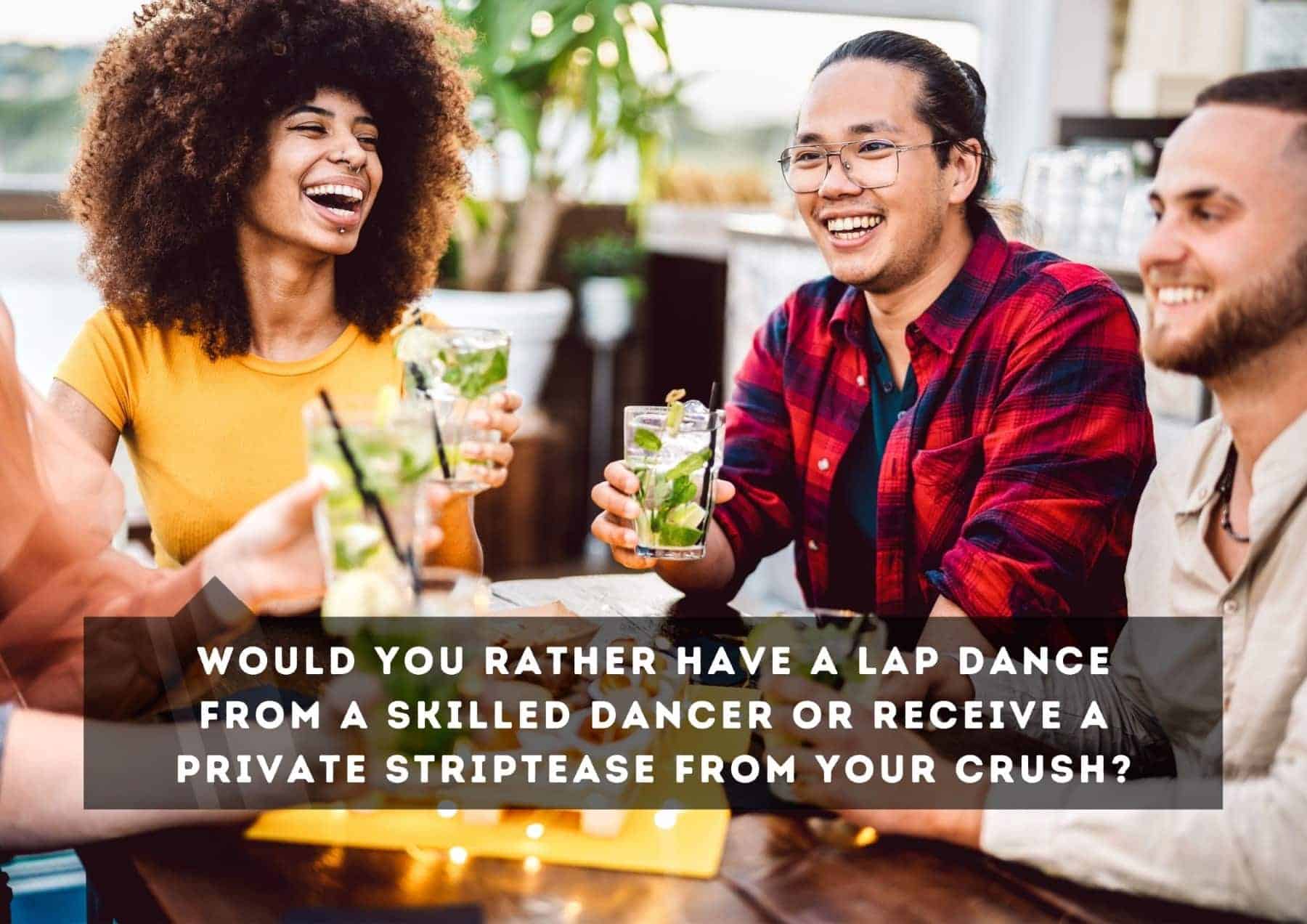 Questions Would You Rather Have A Lap Dance From A Skilled Dancer Or Receive A Private Striptease From Your Crush