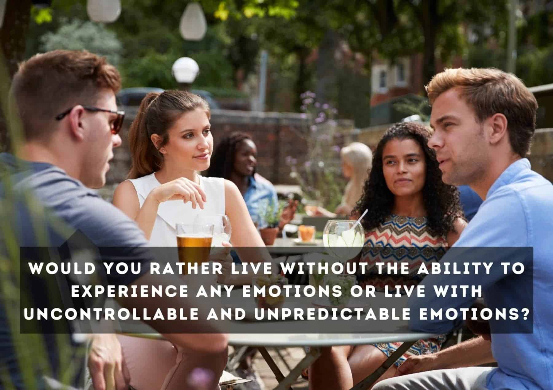 Questions Would You Rather Live Without The Ability To Experience Any Emotions Or Live With Uncontrollable And Unpredictable Emotions