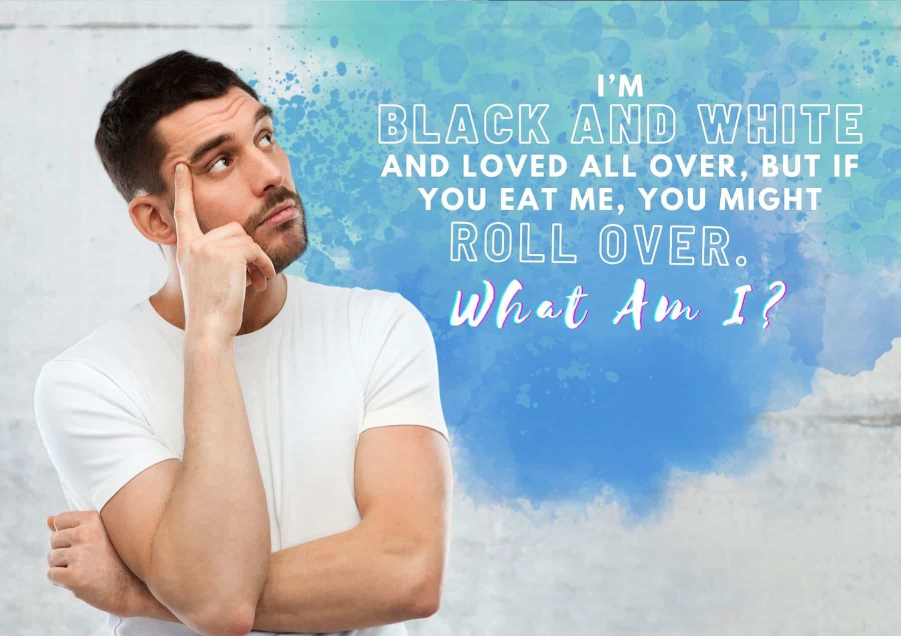 riddles-im-black-and-white-and-loved-all-over-but-if-you-eat-me-you-might-roll-over-what-am-i