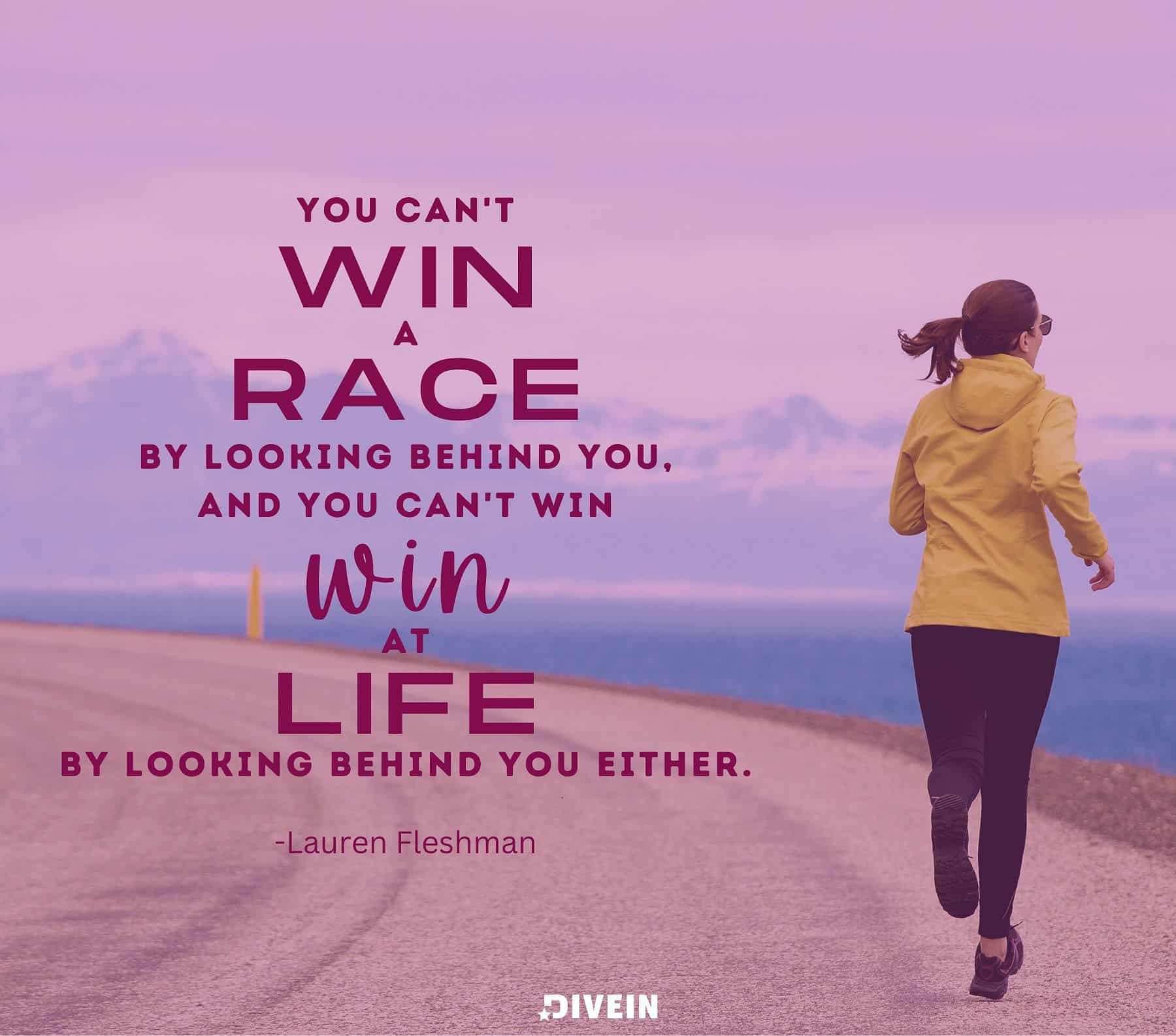Running Racing Quotes. You cant win a race by looking behind you, and you cant win at life by looking behind you either.