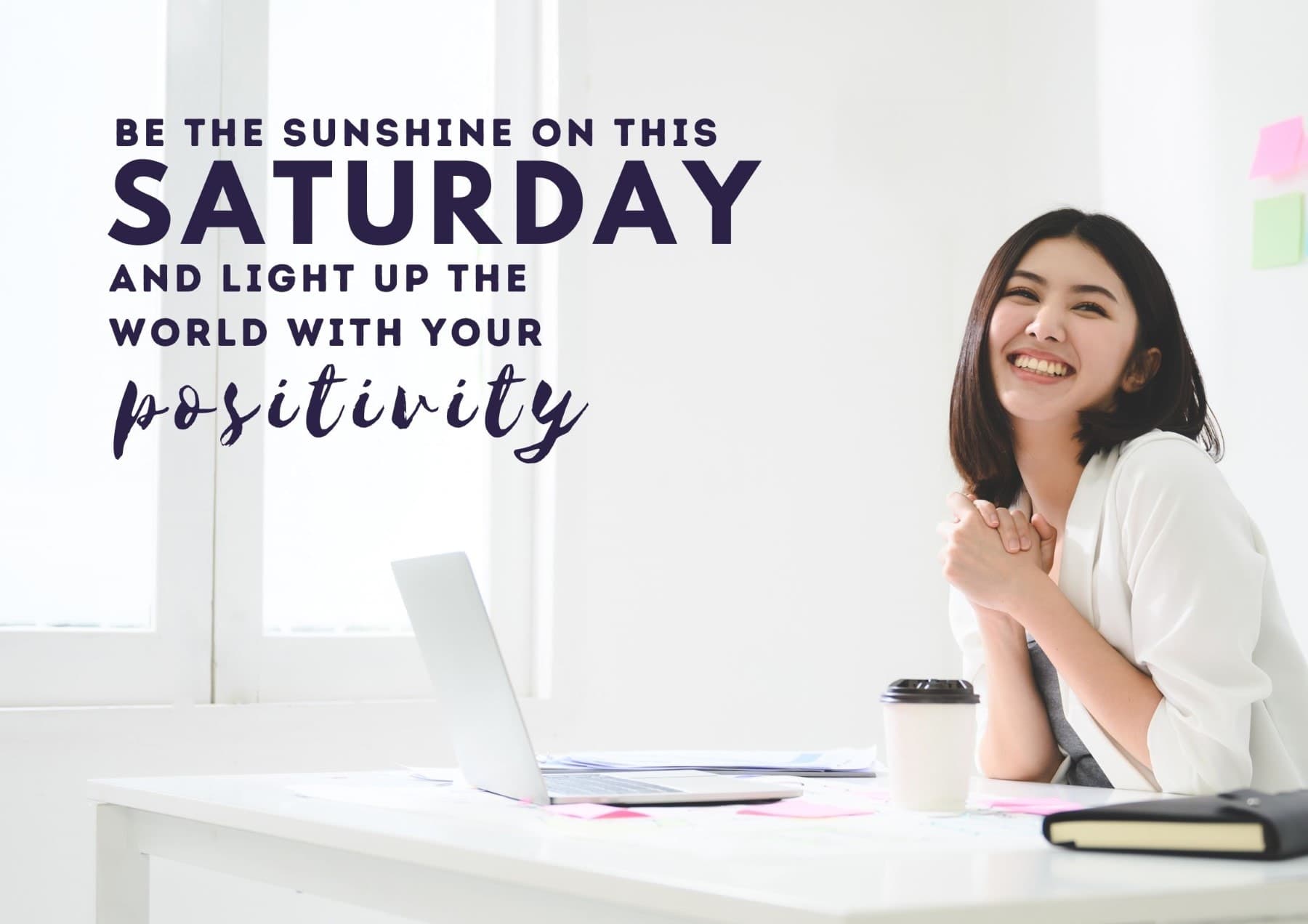 Saturday Quotes Be The Sunshine On This Saturday And Light Up The World With Your Positivity