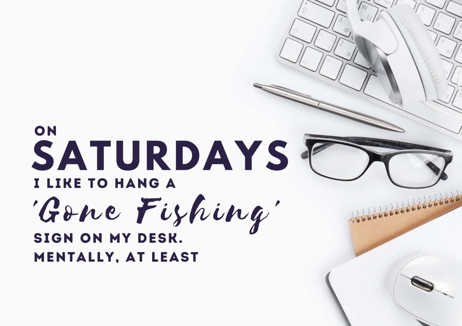 Saturday Quotes On Saturdays I Like To Hang A Gone Fishing Sign On My Desk Mentally At Least
