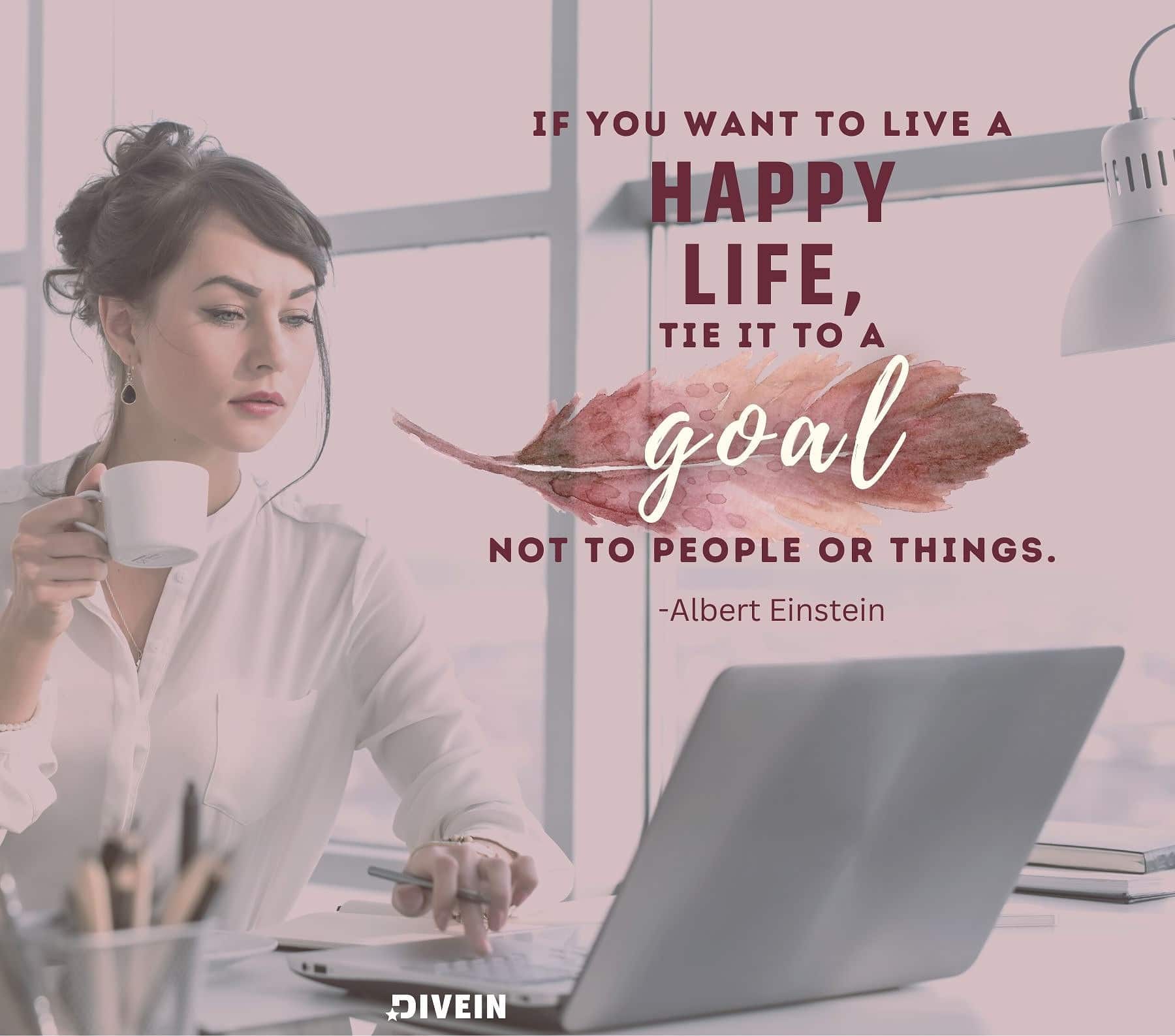 Self growth quotes. f you want to live a happy life, tie it to a goal, not to people or things.